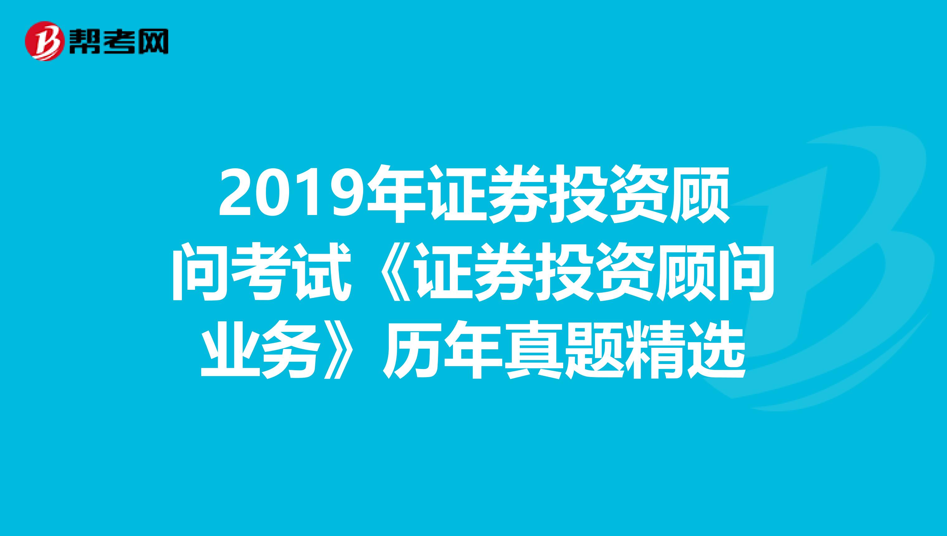 2019年证券投资顾问考试《证券投资顾问业务》历年真题精选