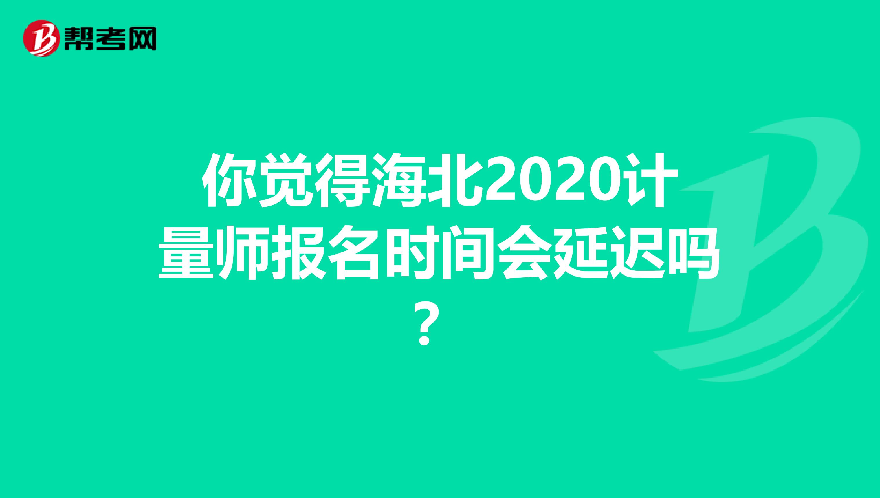 你觉得海北2020计量师报名时间会延迟吗？