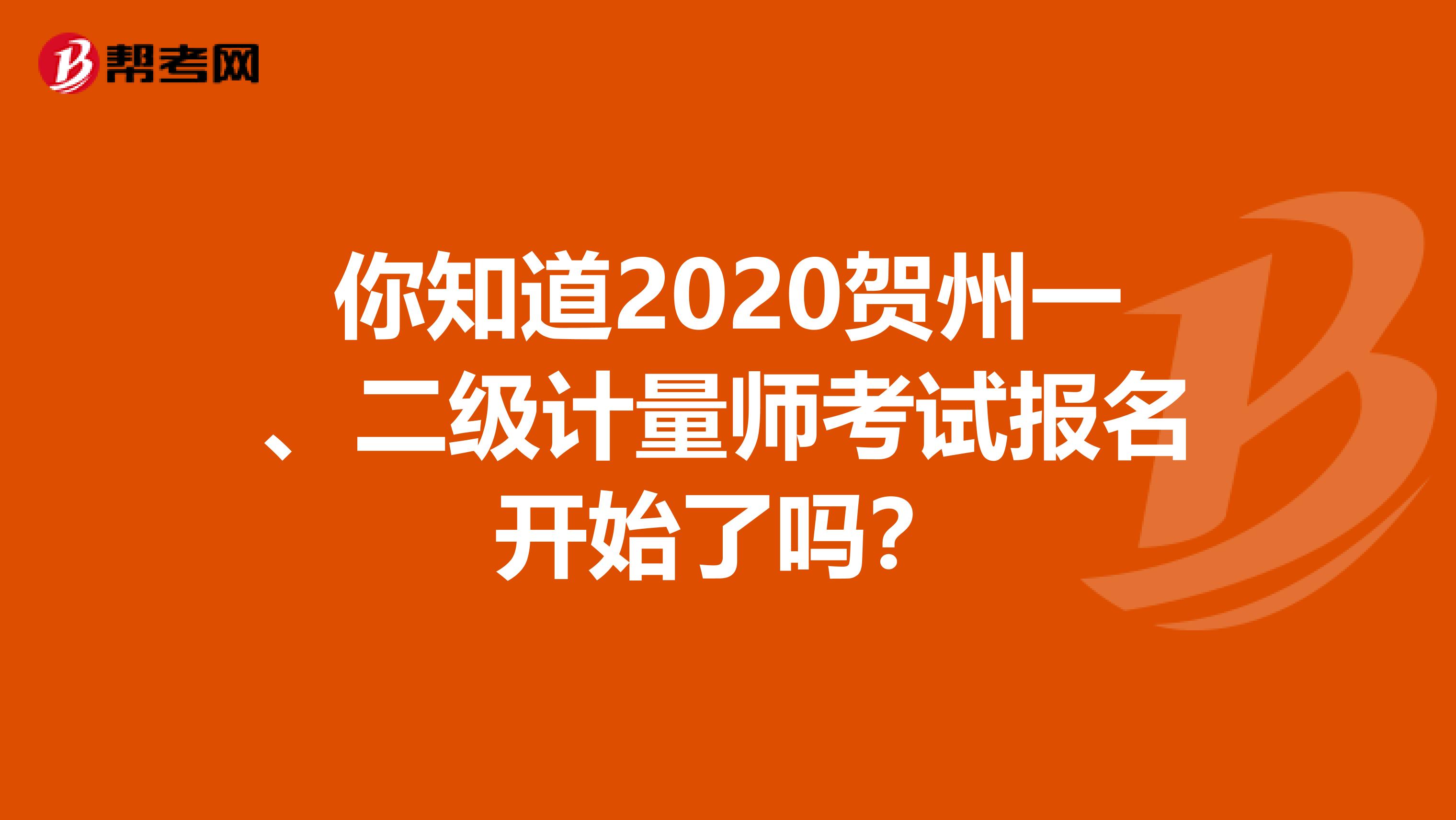 你知道2020贺州一、二级计量师考试报名开始了吗？