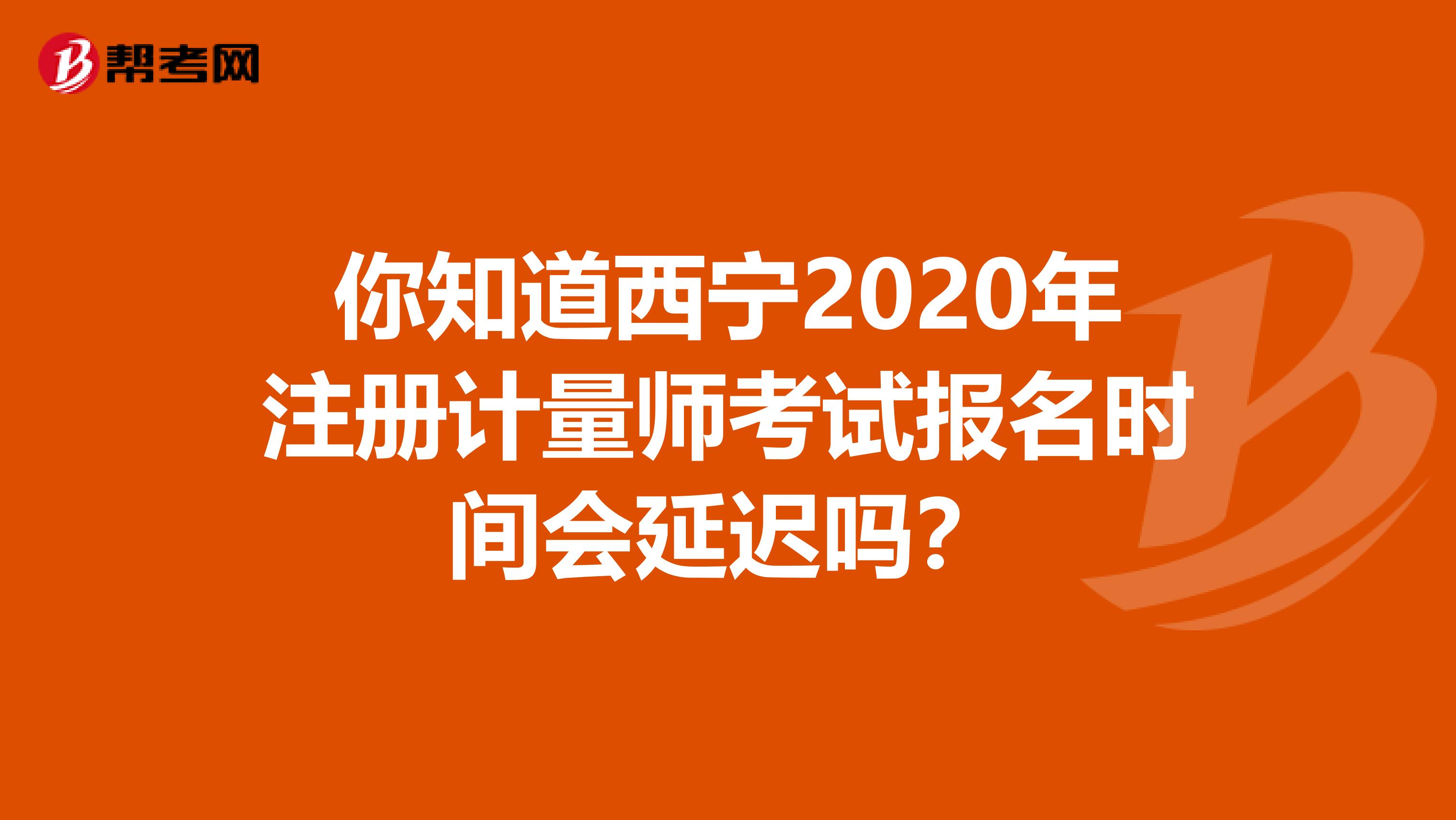 你知道西寧2020年注冊計量師考試報名時間會延遲嗎？
