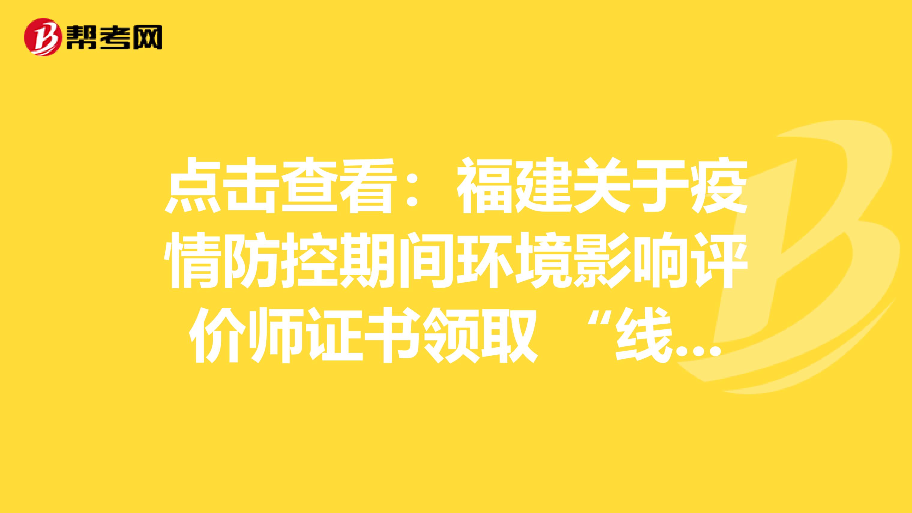 点击查看：福建关于疫情防控期间环境影响评价师证书领取 “线上办”倡议书