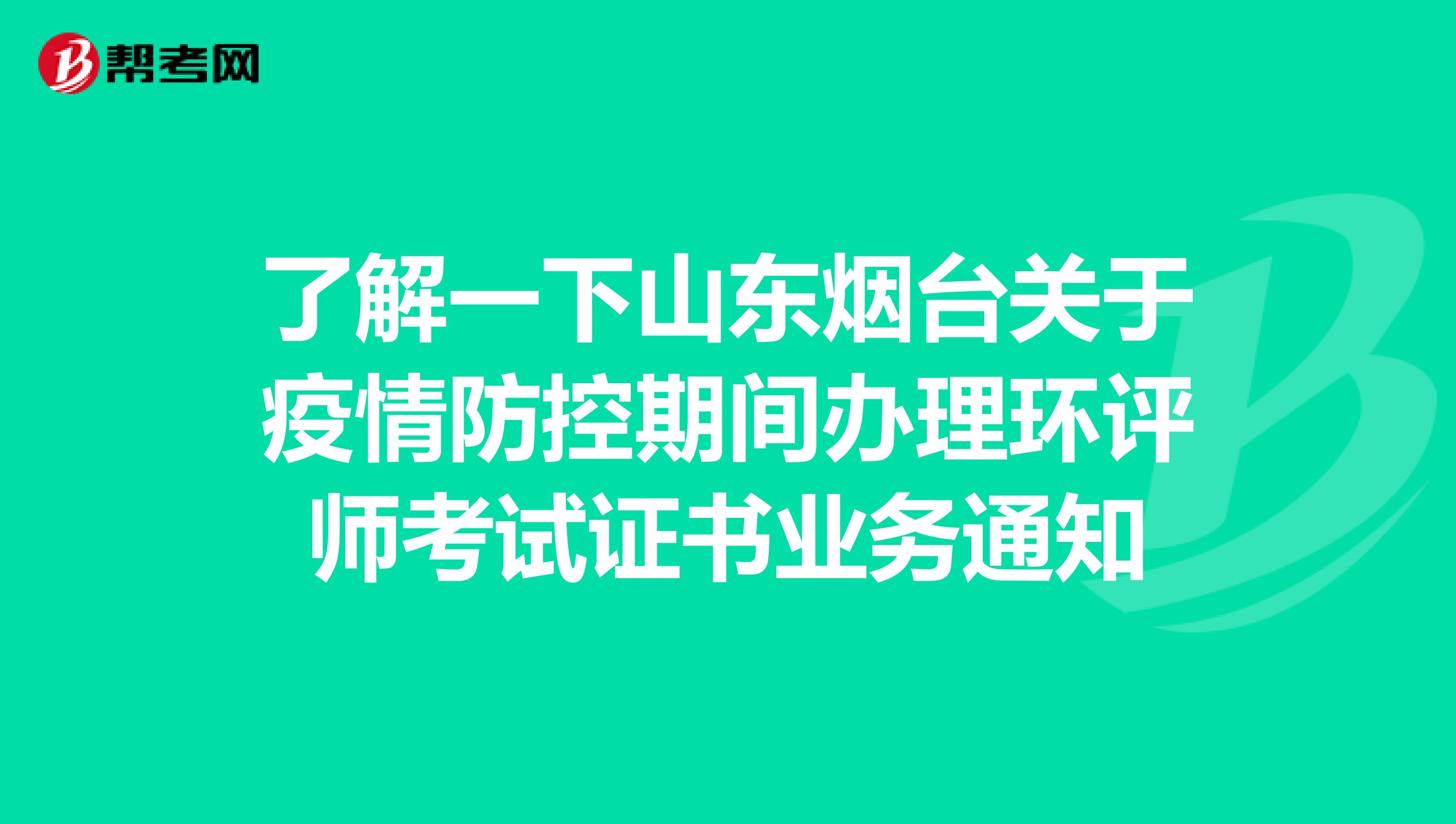 了解一下山东烟台关于疫情防控期间办理环评师考试证书业务通知