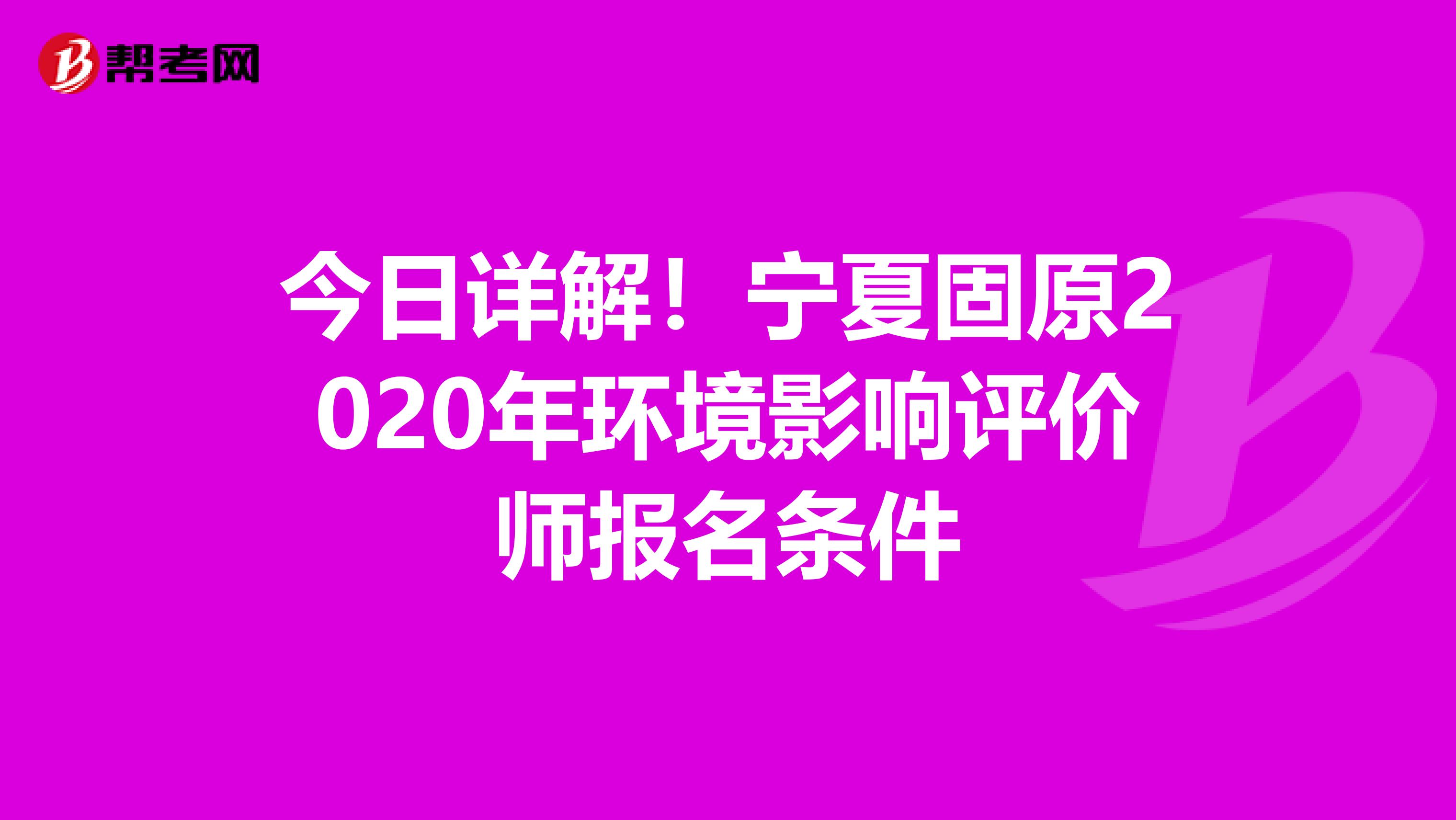 今日详解！宁夏固原2020年环境影响评价师报名条件