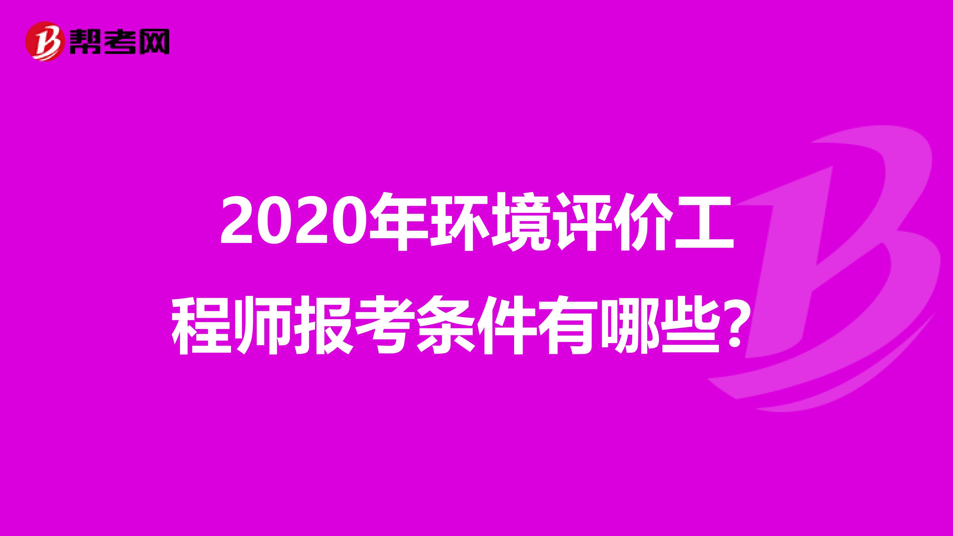 2020年环境评价工程师报考条件有哪些？