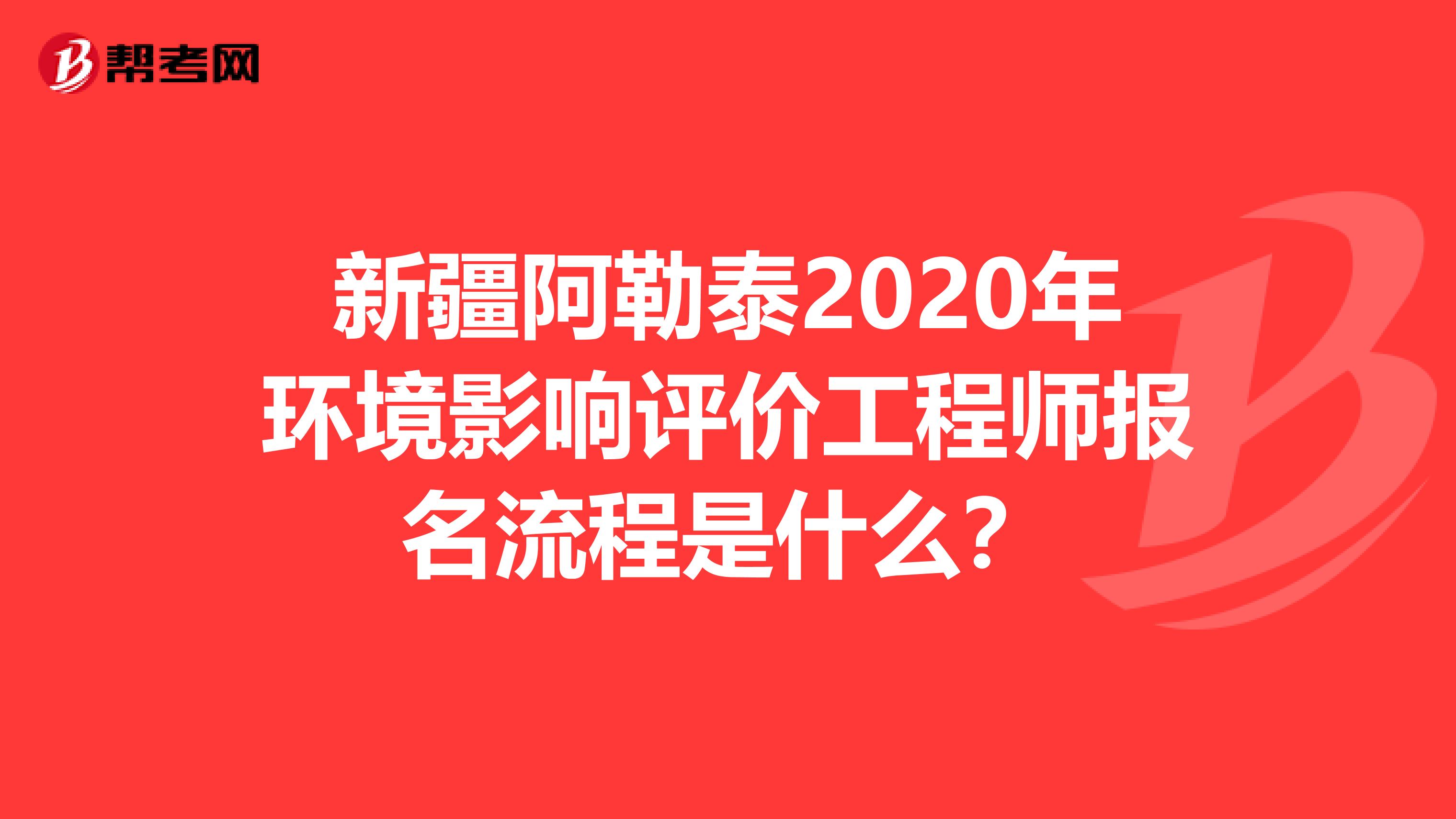 新疆阿勒泰2020年环境影响评价工程师报名流程是什么？