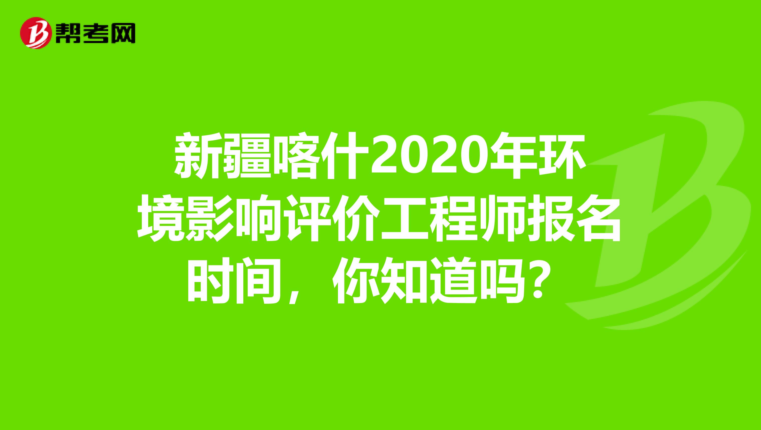 新疆喀什2020年环境影响评价工程师报名时间，你知道吗？