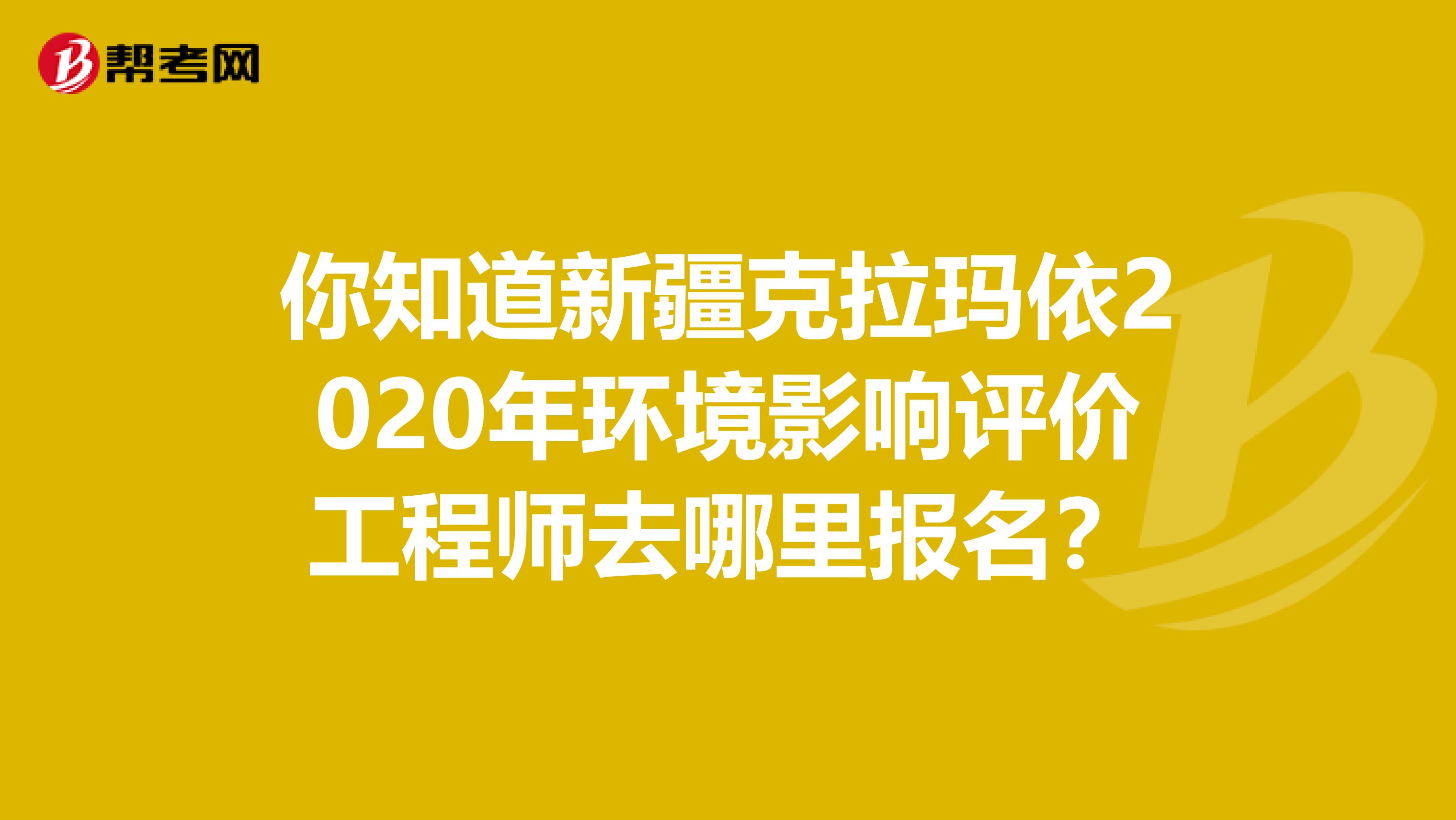 你知道新疆克拉玛依2020年环境影响评价工程师去哪里报名？