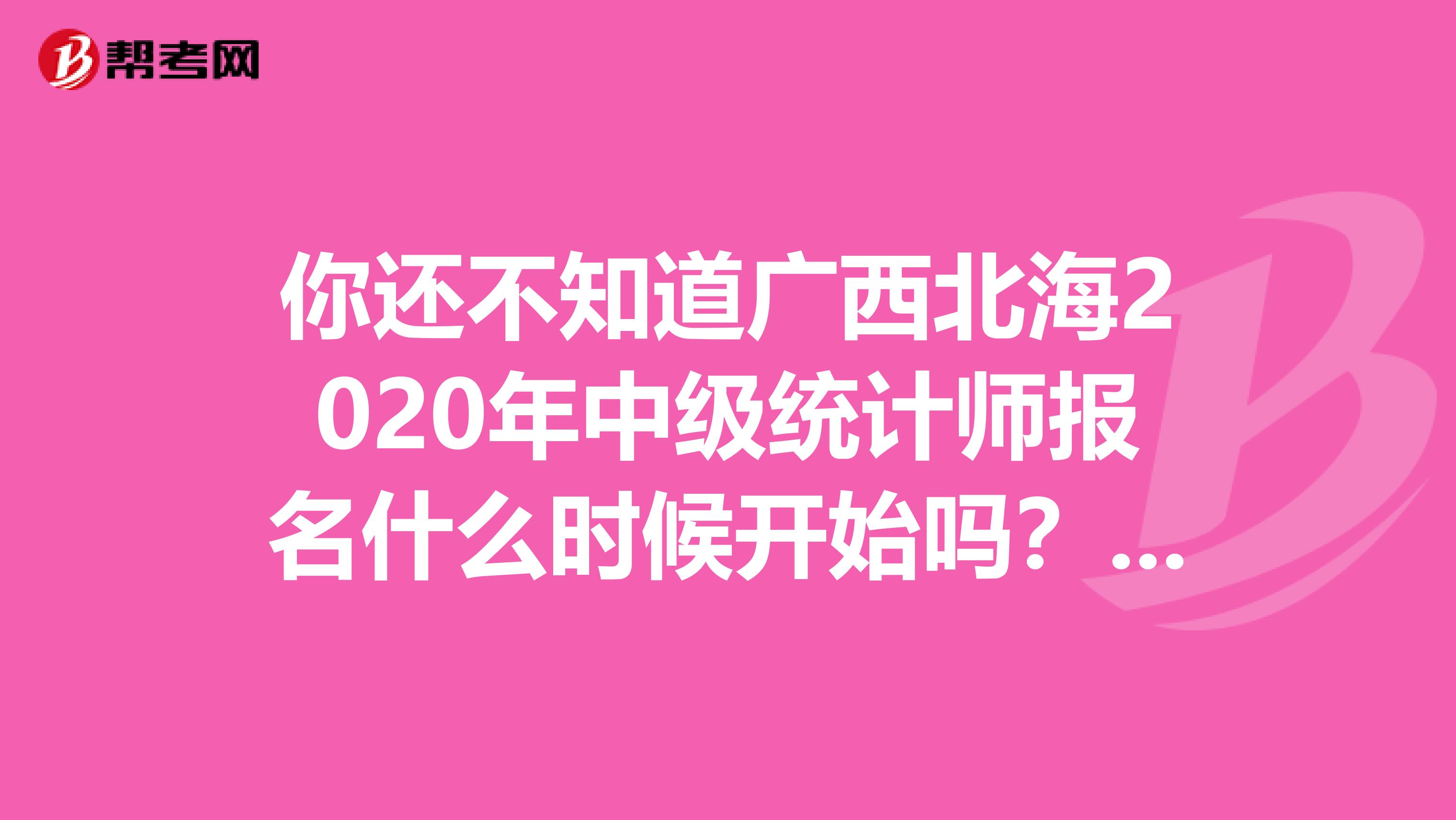 你还不知道广西北海2020年中级统计师报名什么时候开始吗？快来看看