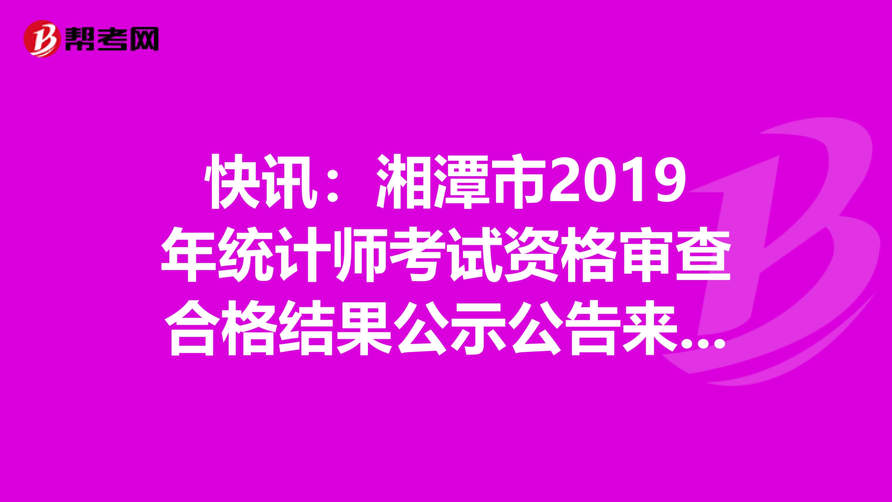 快讯：湘潭市2019年统计师考试资格审查合格结果公示公告来了！