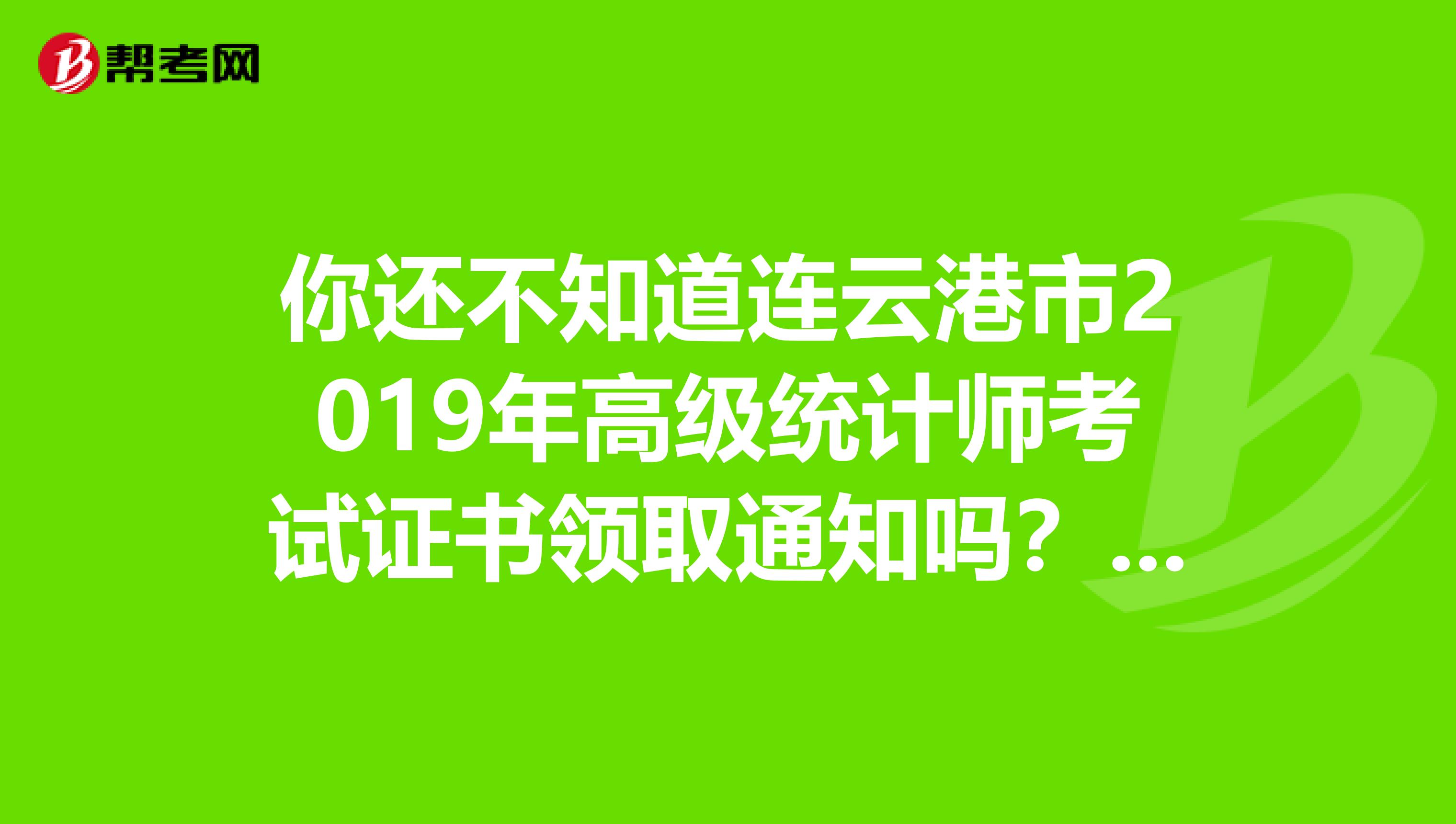 你還不知道連云港市2019年高級統計師考試證書領取通知嗎？快來看看
