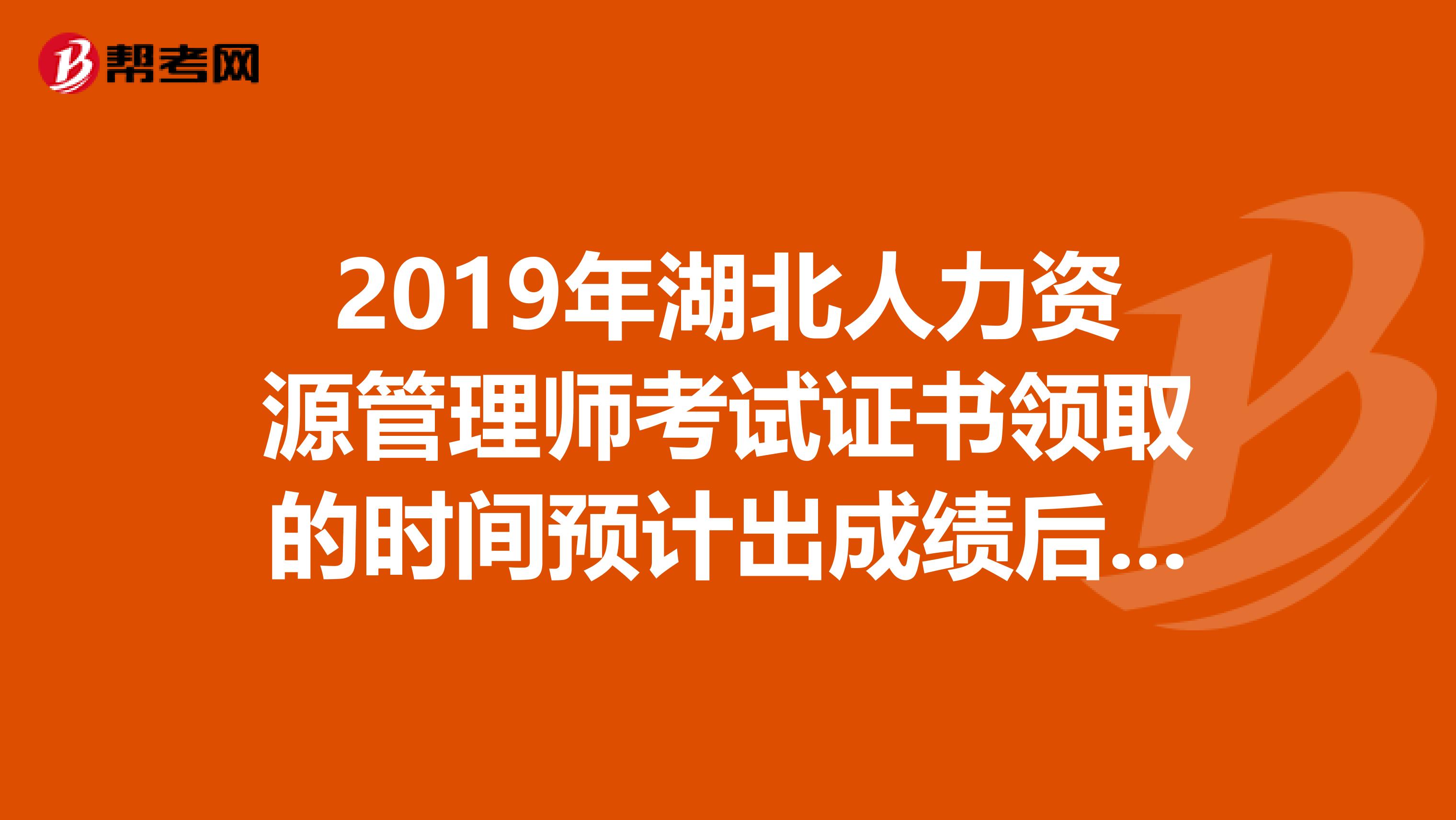 2019年湖北人力资源管理师考试证书领取的时间预计出成绩后的三到四个月