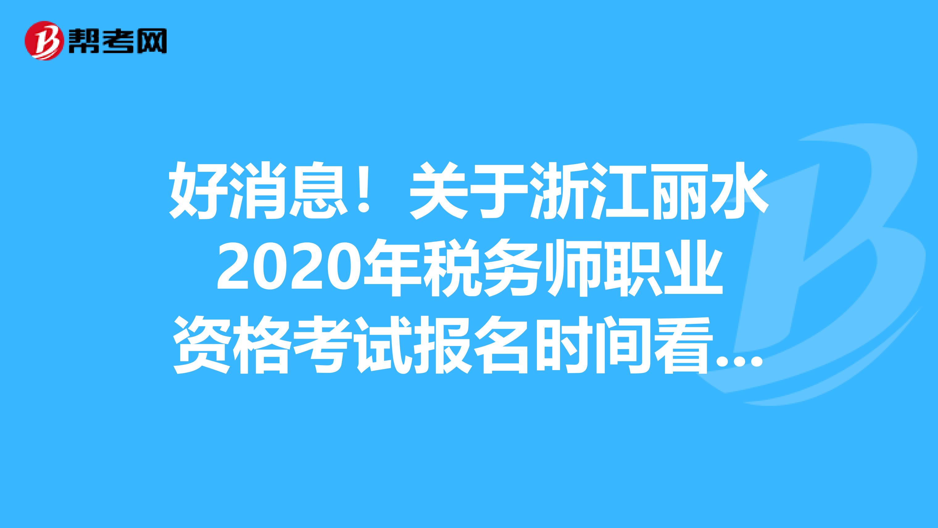 好消息！关于浙江丽水2020年税务师职业资格考试报名时间看这里！