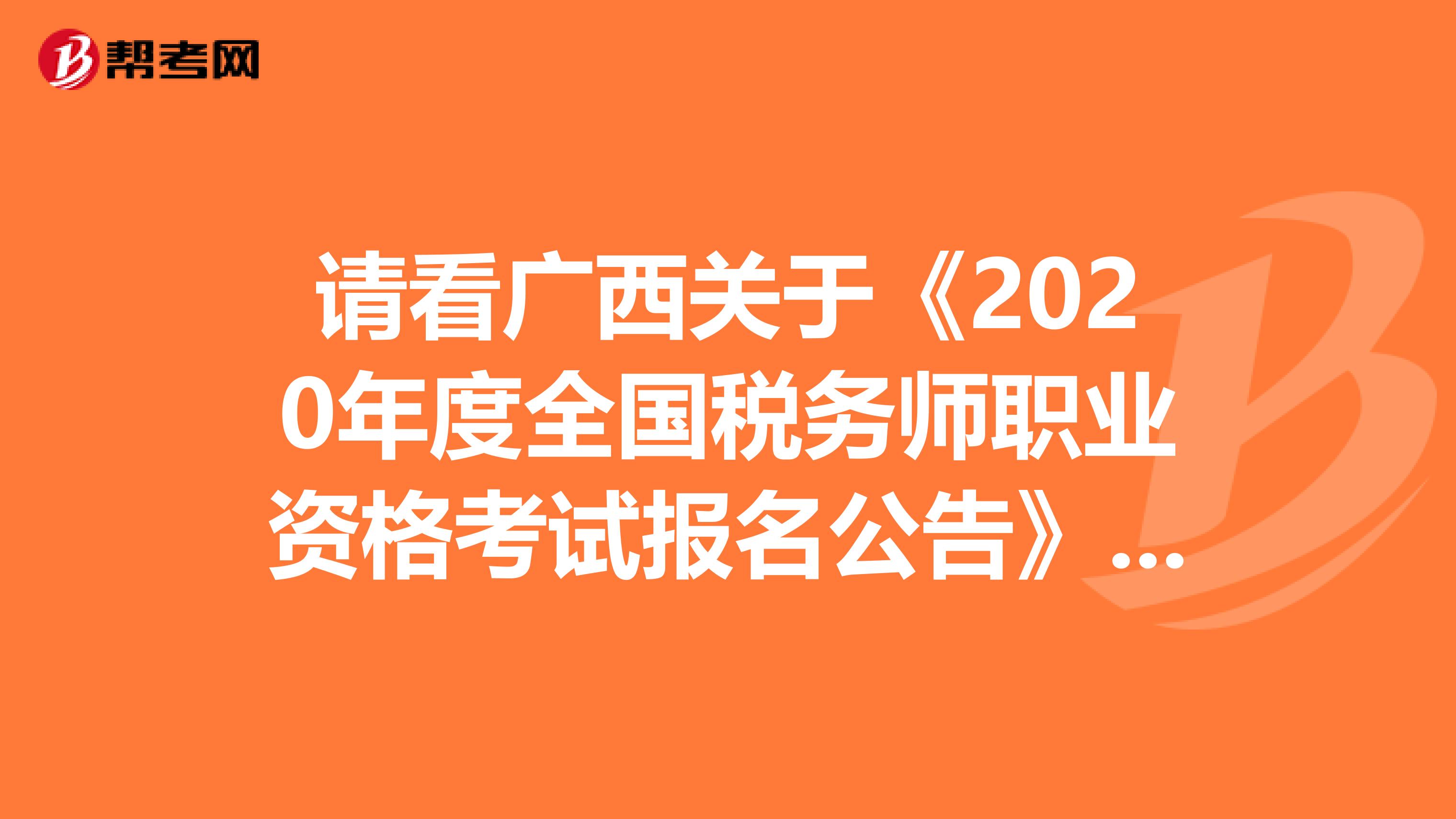 請看廣西關于《2020年度全國稅務師職業資格考試報名公告》的更正公告