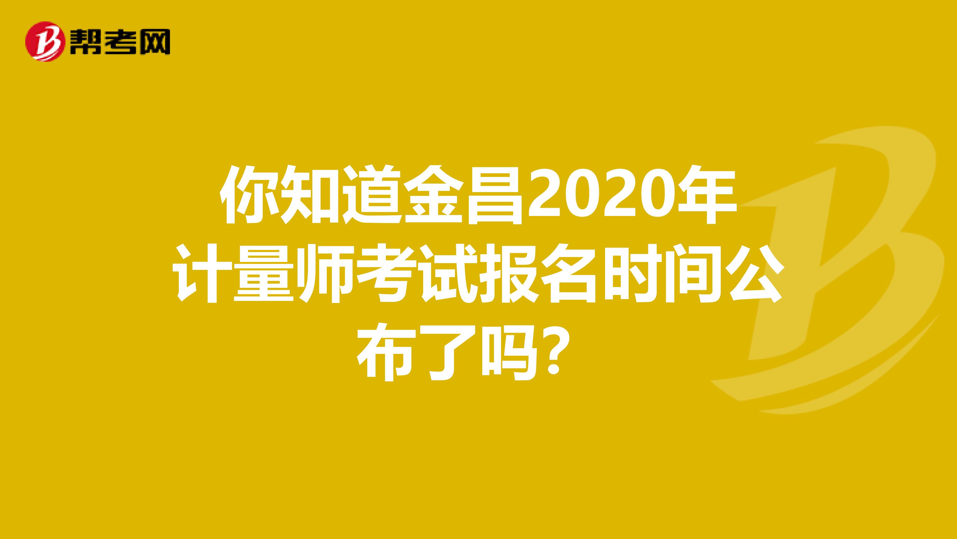 你知道金昌2020年计量师考试报名时间公布了吗？