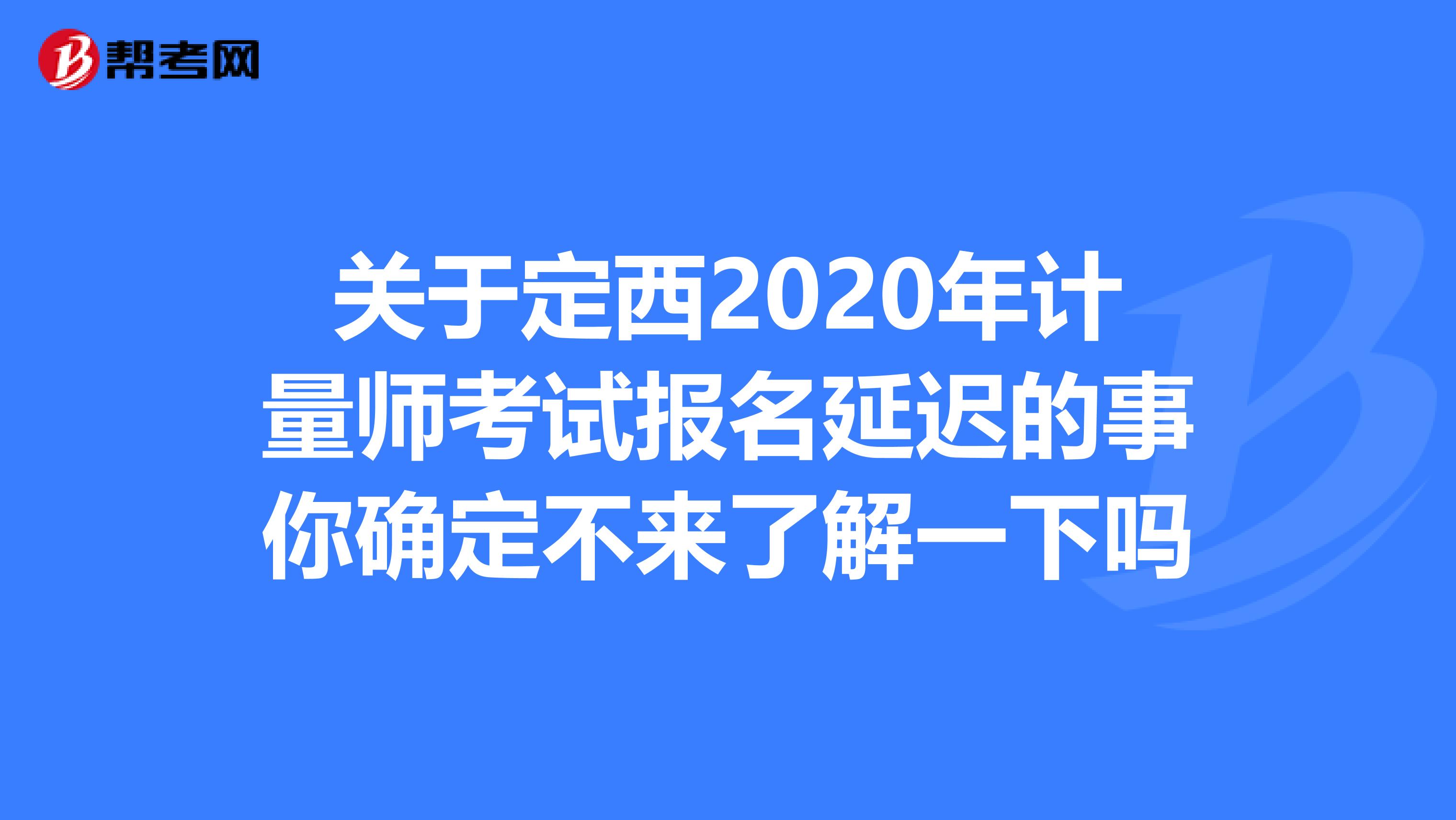 关于定西2020年计量师考试报名延迟的事你确定不来了解一下吗