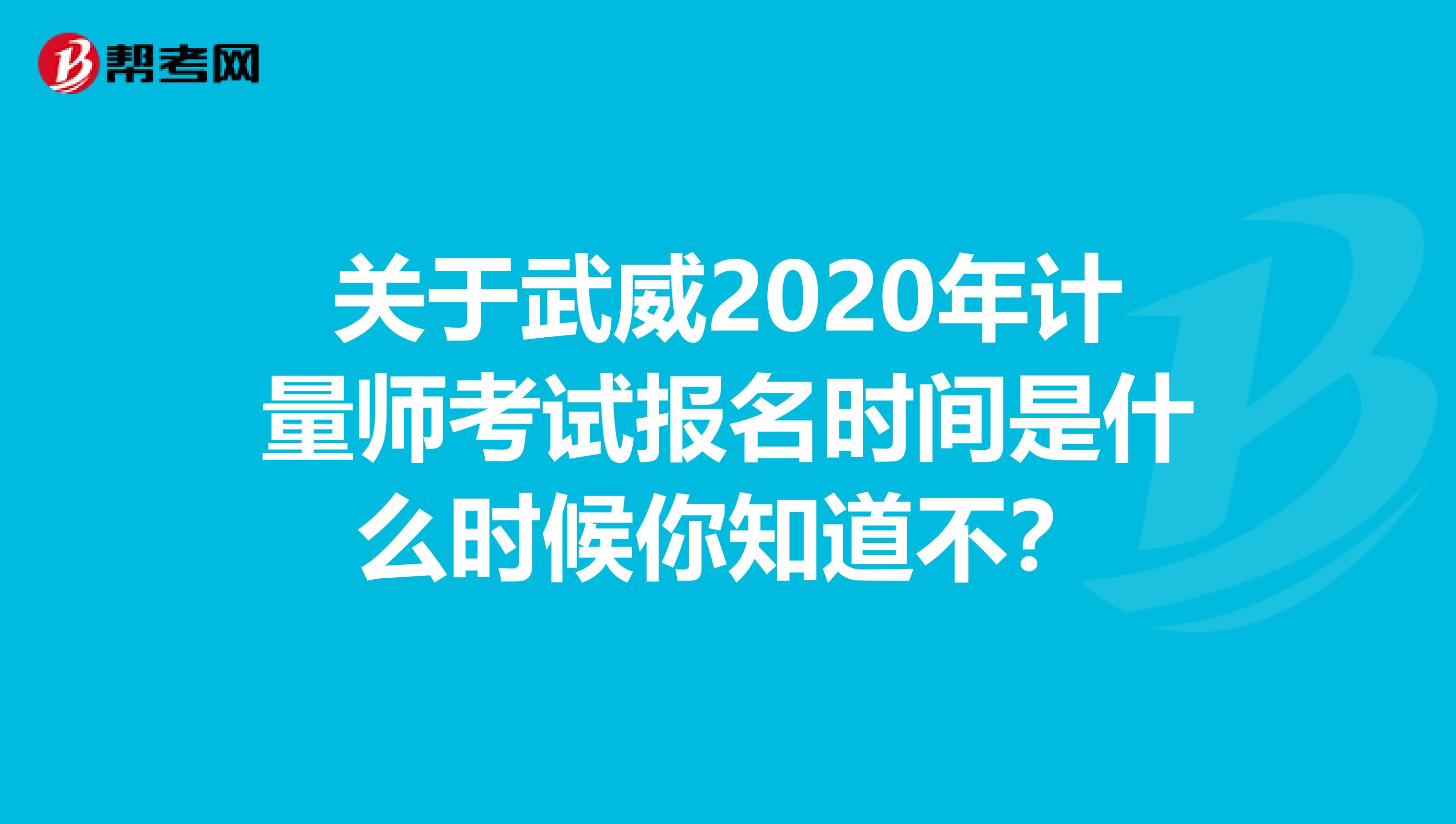 关于武威2020年计量师考试报名时间是什么时候你知道不？