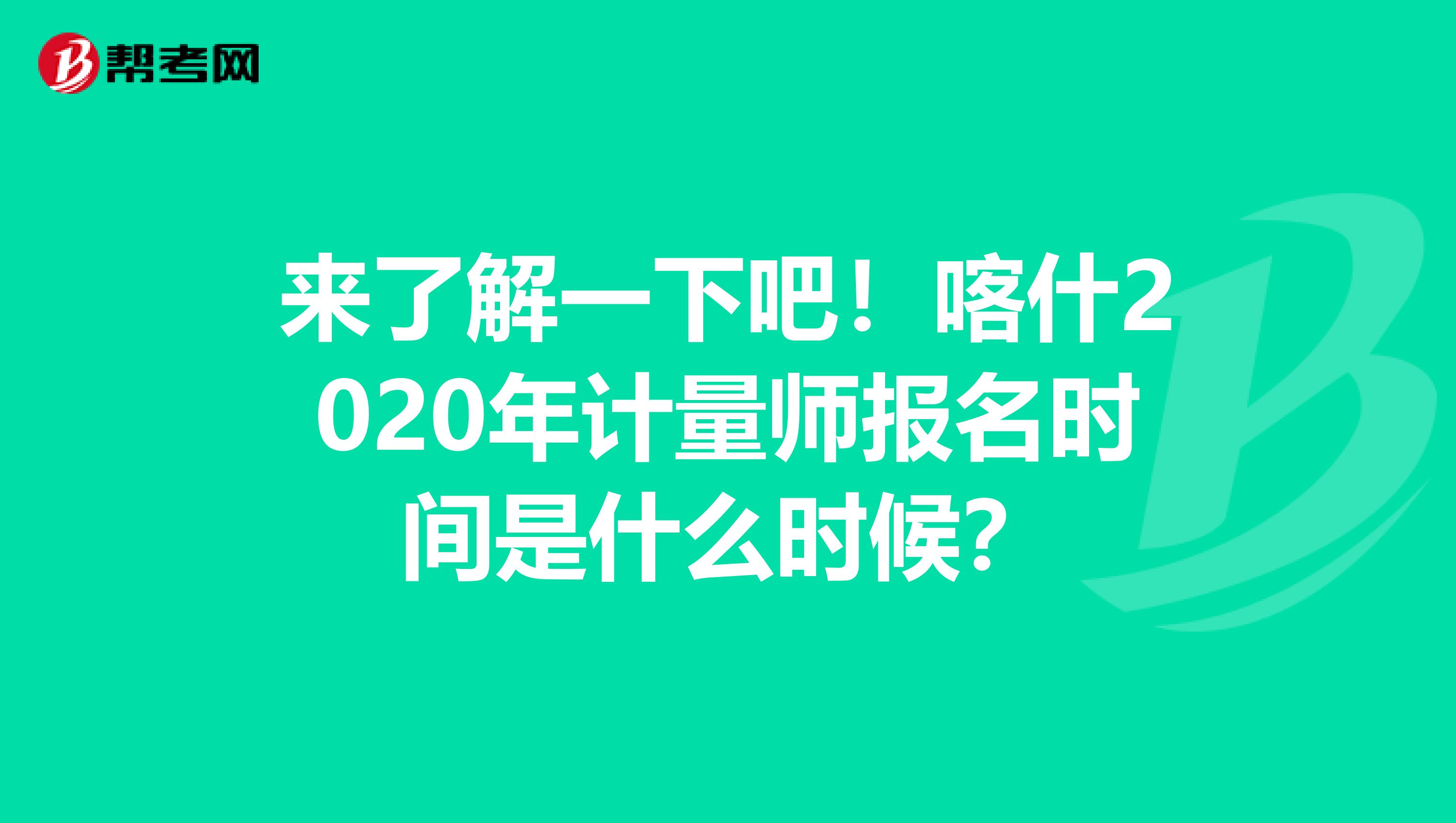 来了解一下吧！喀什2020年计量师报名时间是什么时候？