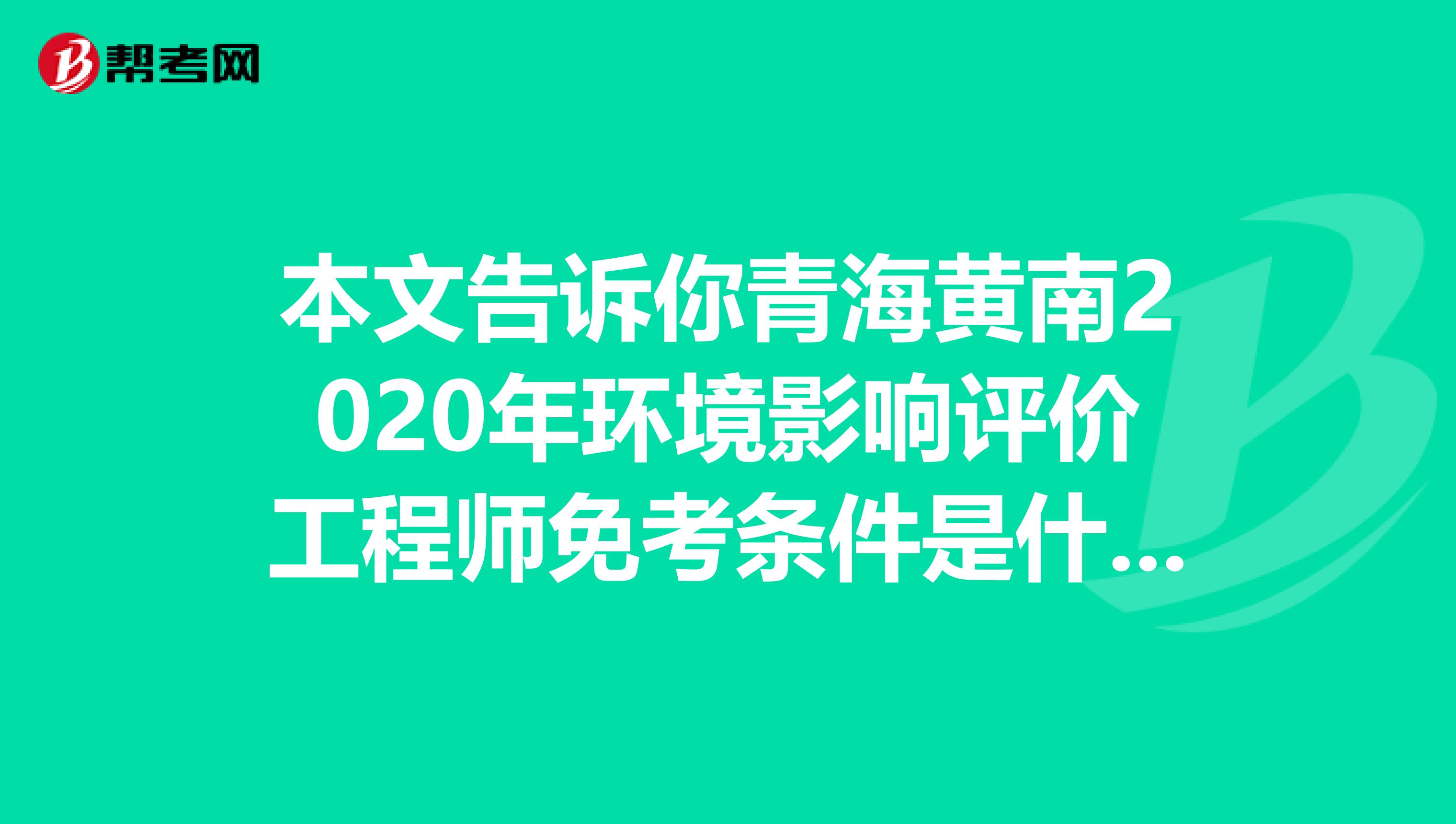 本文告诉你青海黄南2020年环境影响评价工程师免考条件是什么？