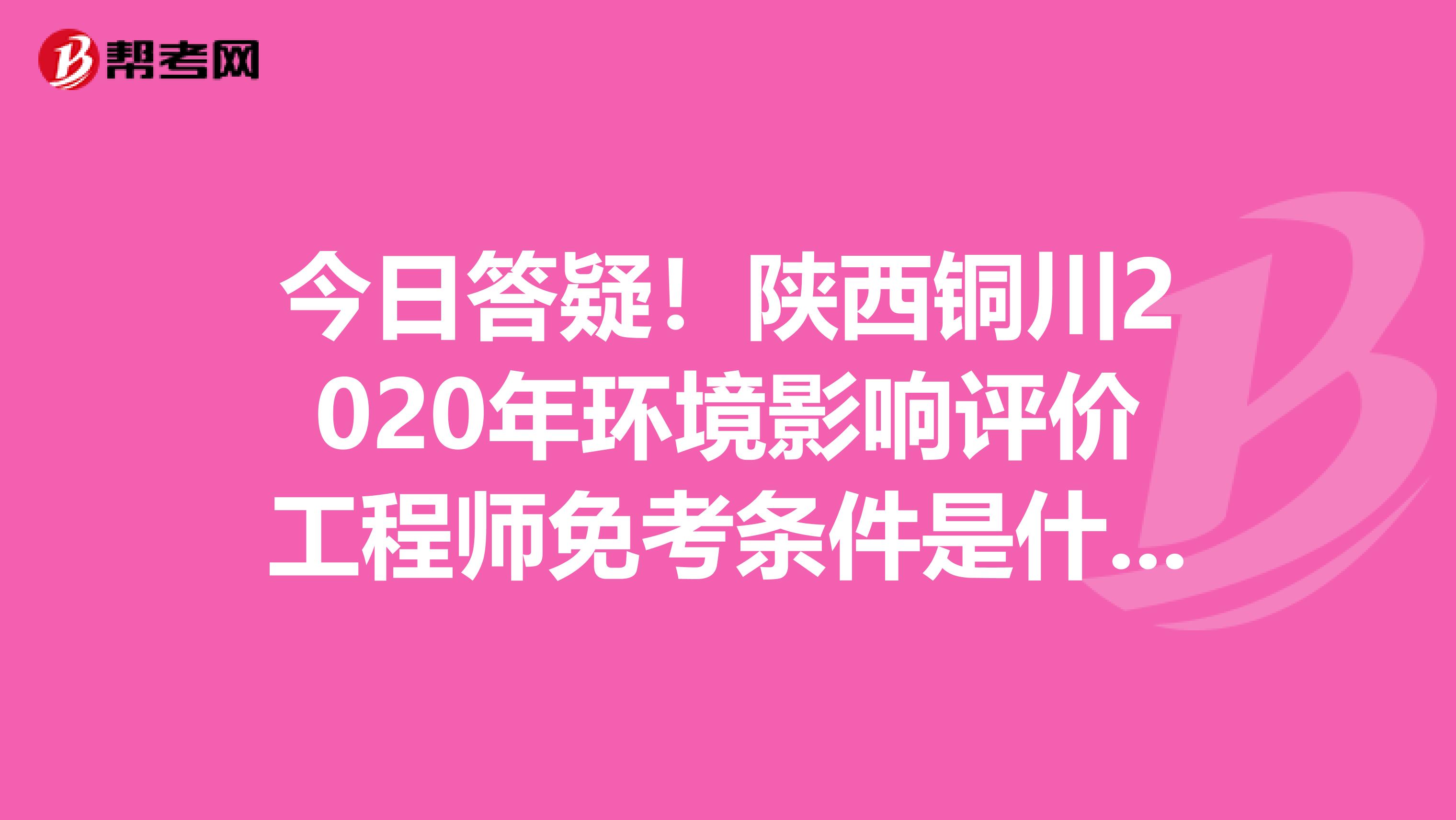 今日答疑！陕西铜川2020年环境影响评价工程师免考条件是什么？