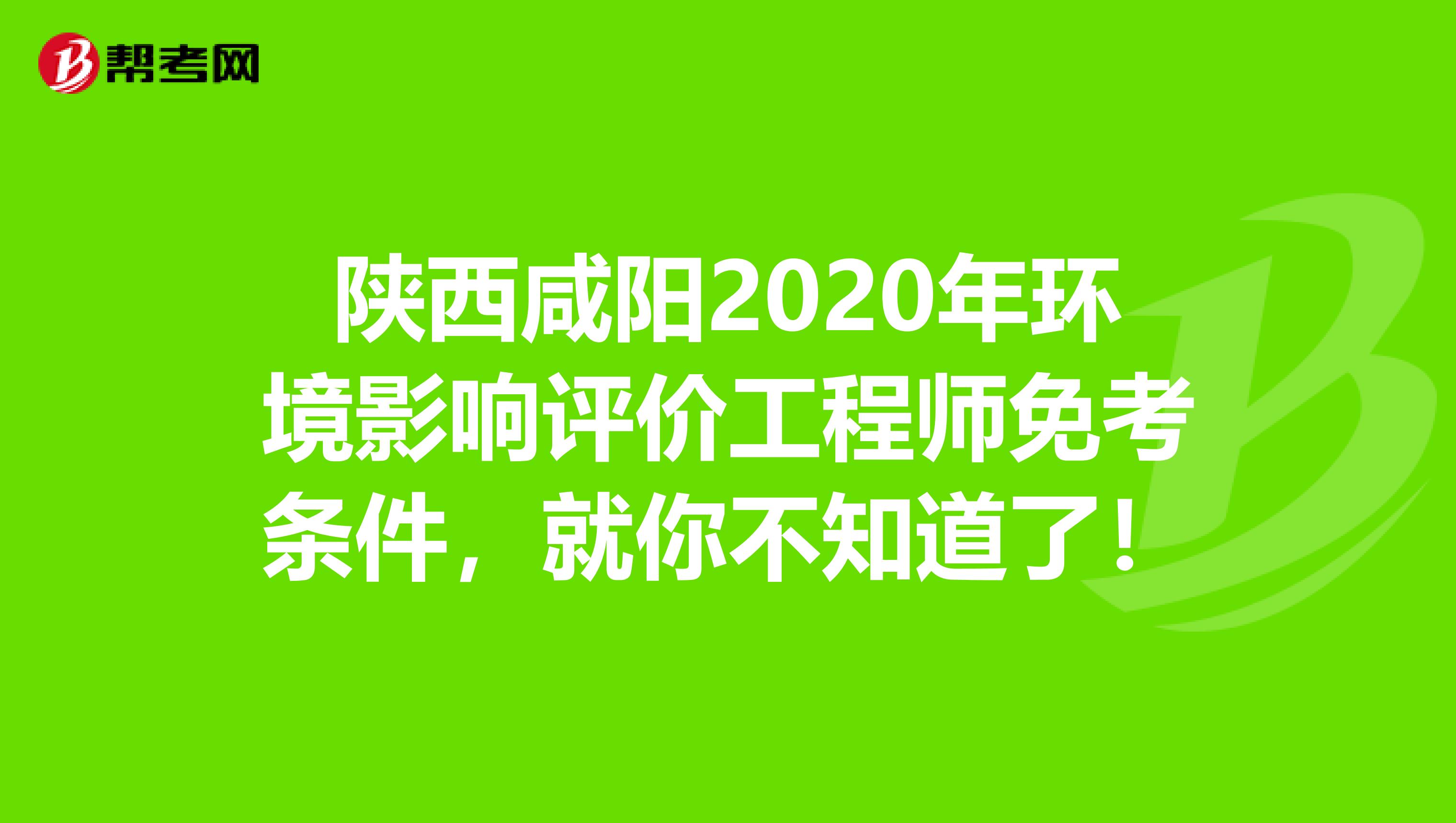陕西咸阳2020年环境影响评价工程师免考条件，就你不知道了！