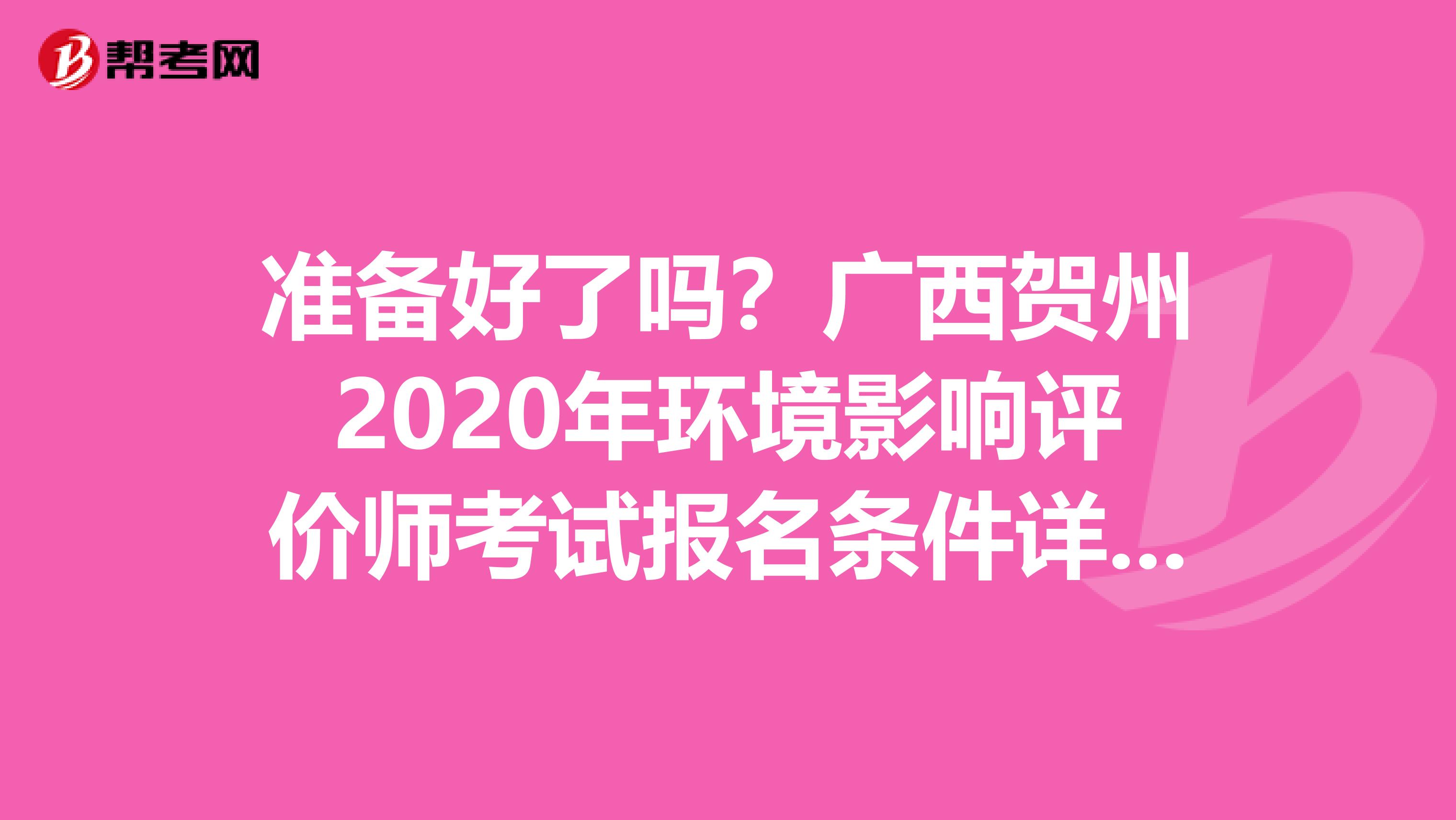 准备好了吗？广西贺州2020年环境影响评价师考试报名条件详情来了！