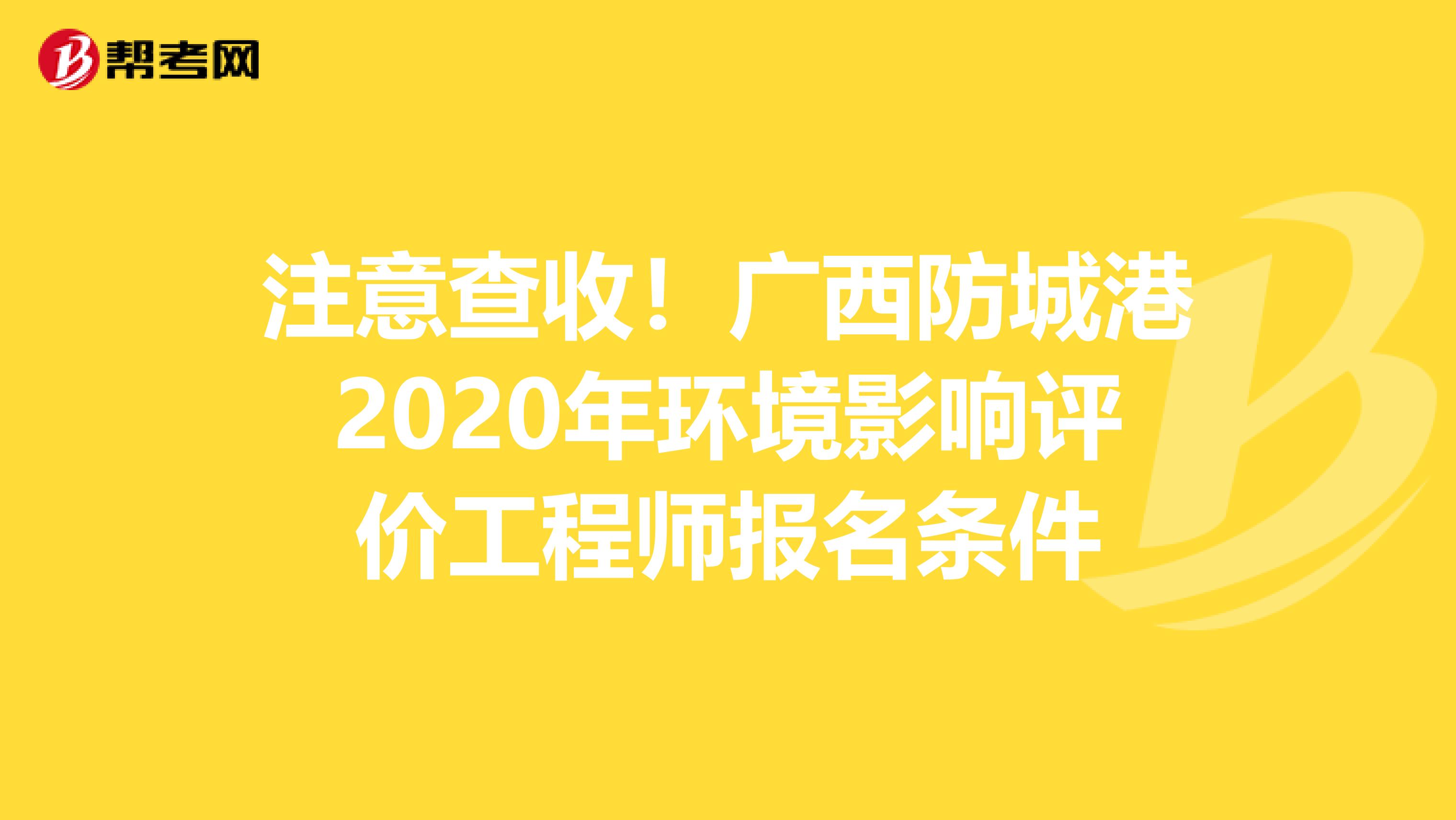 注意查收！广西防城港2020年环境影响评价工程师报名条件