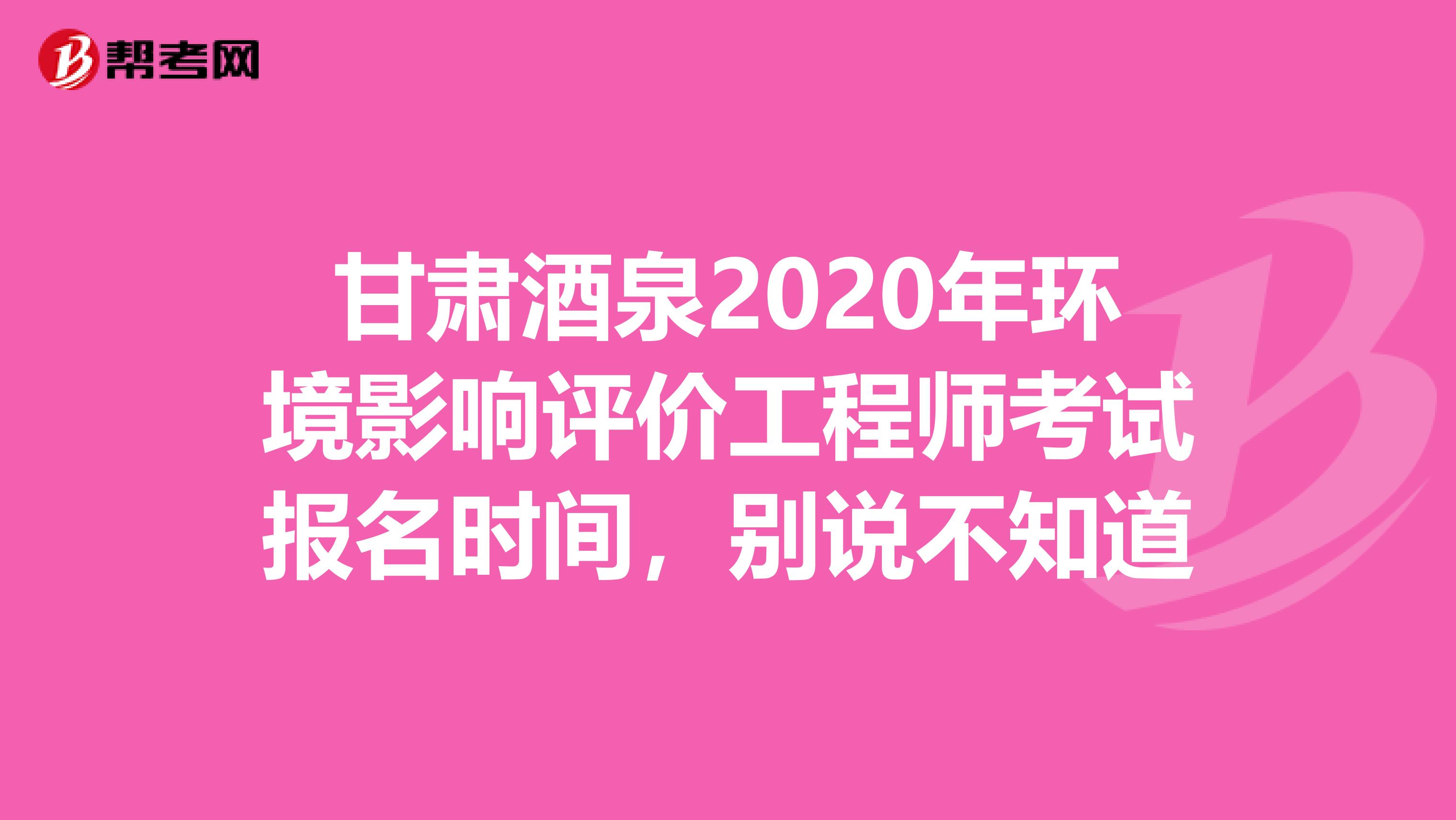 甘肃酒泉2020年环境影响评价工程师考试报名时间，别说不知道