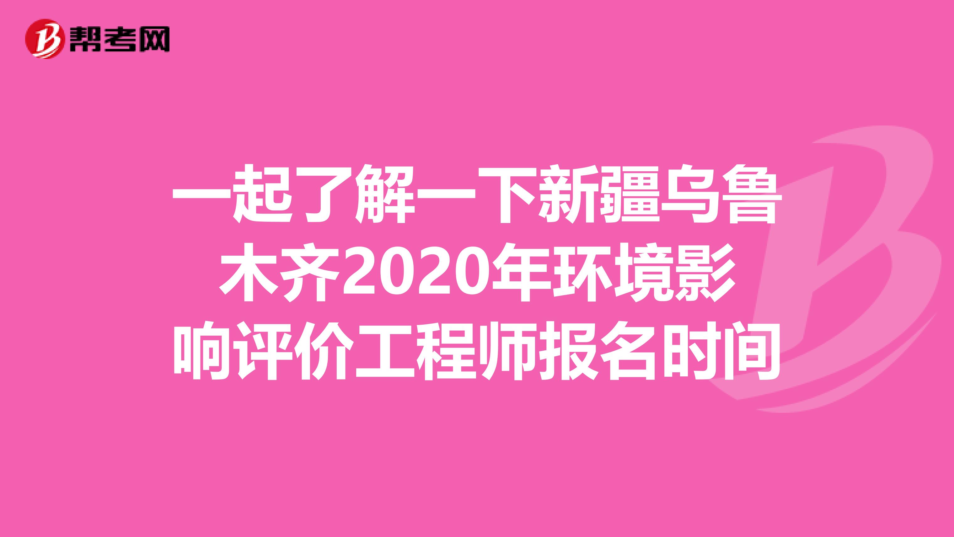 一起了解一下新疆乌鲁木齐2020年环境影响评价工程师报名时间