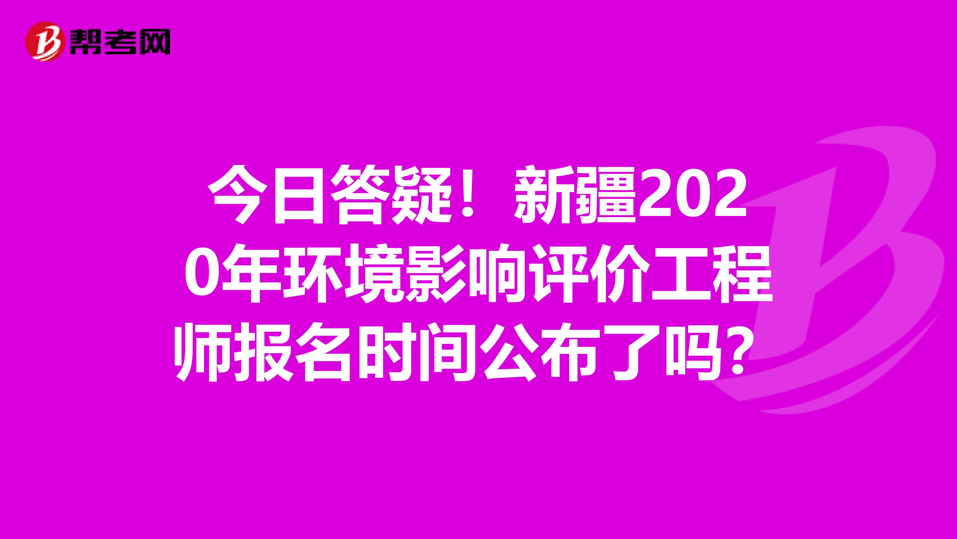 今日答疑！新疆2020年环境影响评价工程师报名时间公布了吗？