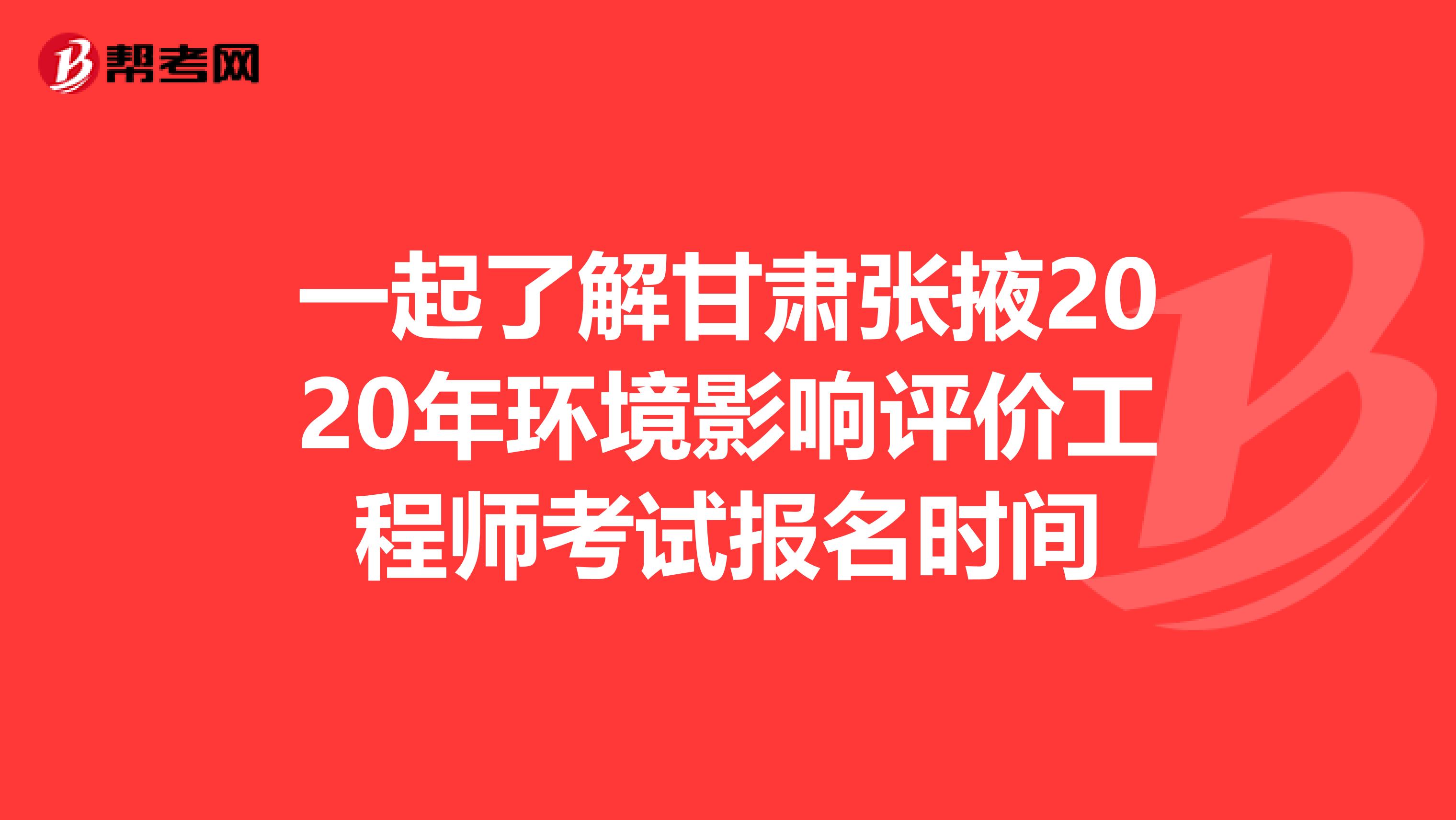 一起了解甘肃张掖2020年环境影响评价工程师考试报名时间