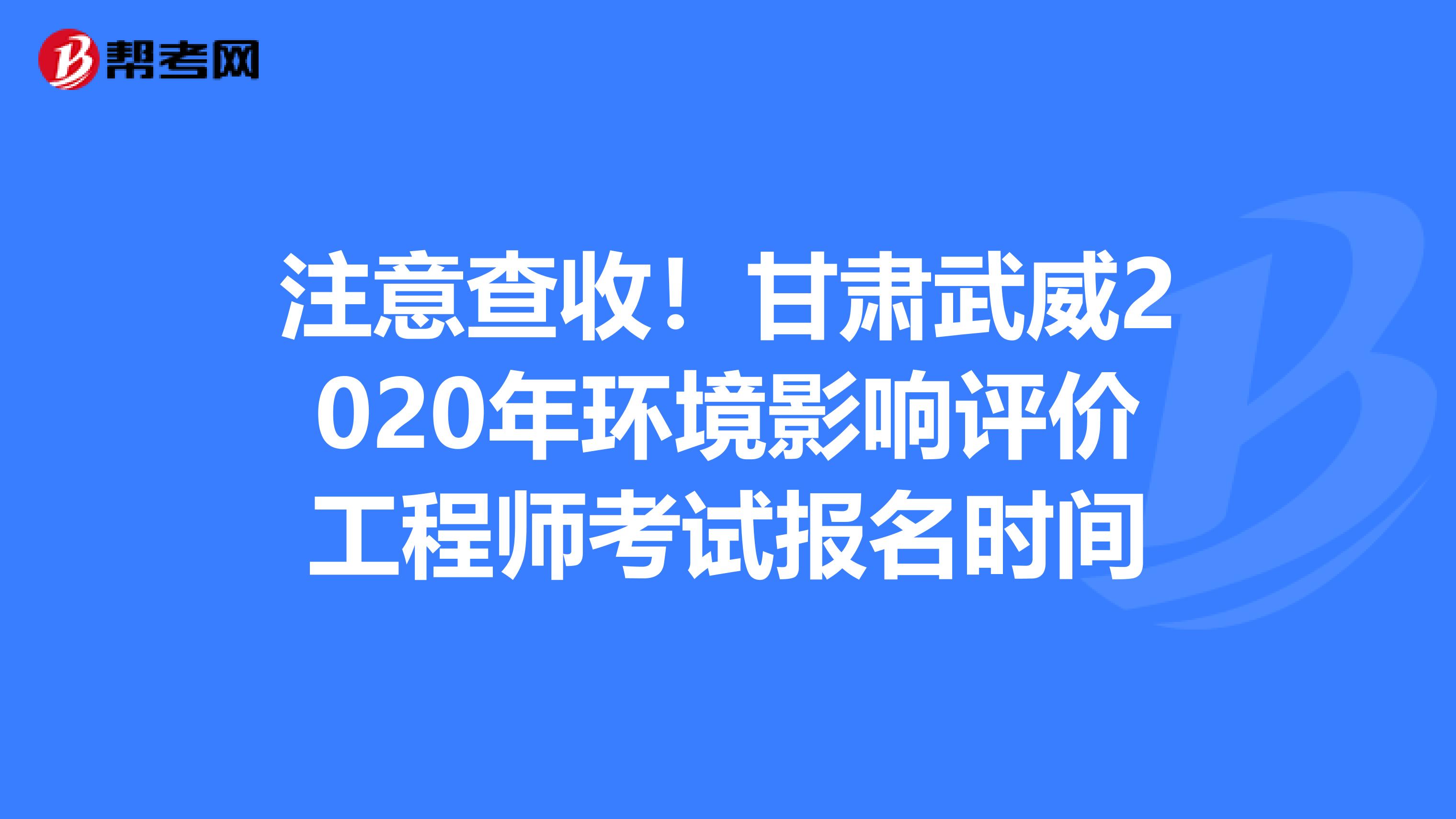 注意查收！甘肃武威2020年环境影响评价工程师考试报名时间