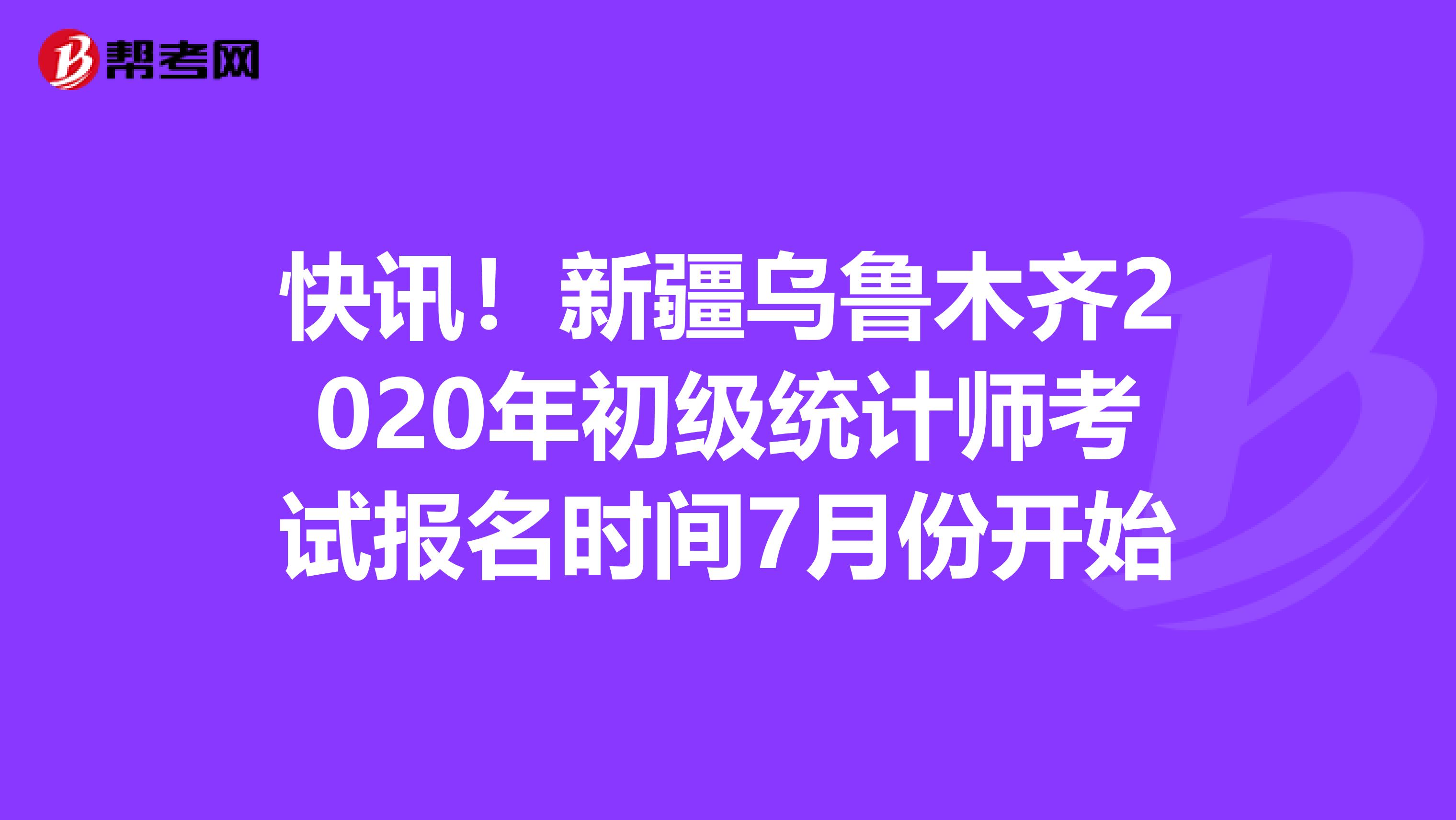 快讯！新疆乌鲁木齐2020年初级统计师考试报名时间7月份开始