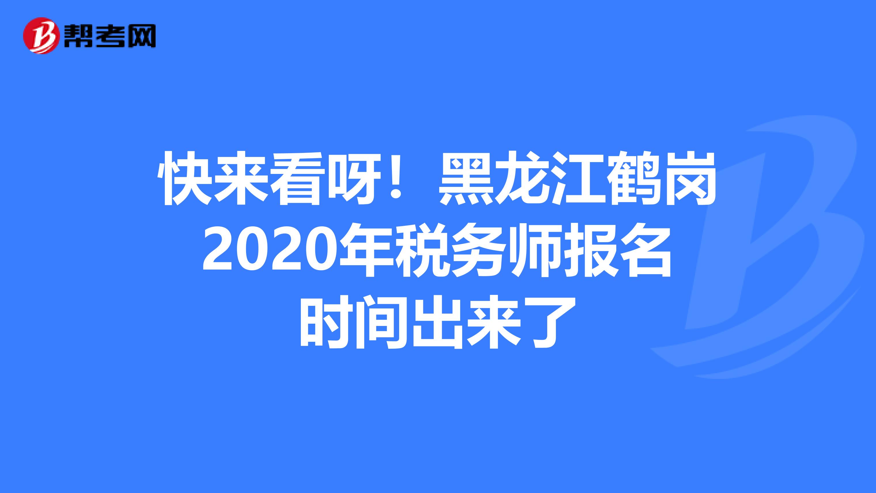 快来看呀！黑龙江鹤岗2020年税务师报名时间出来了