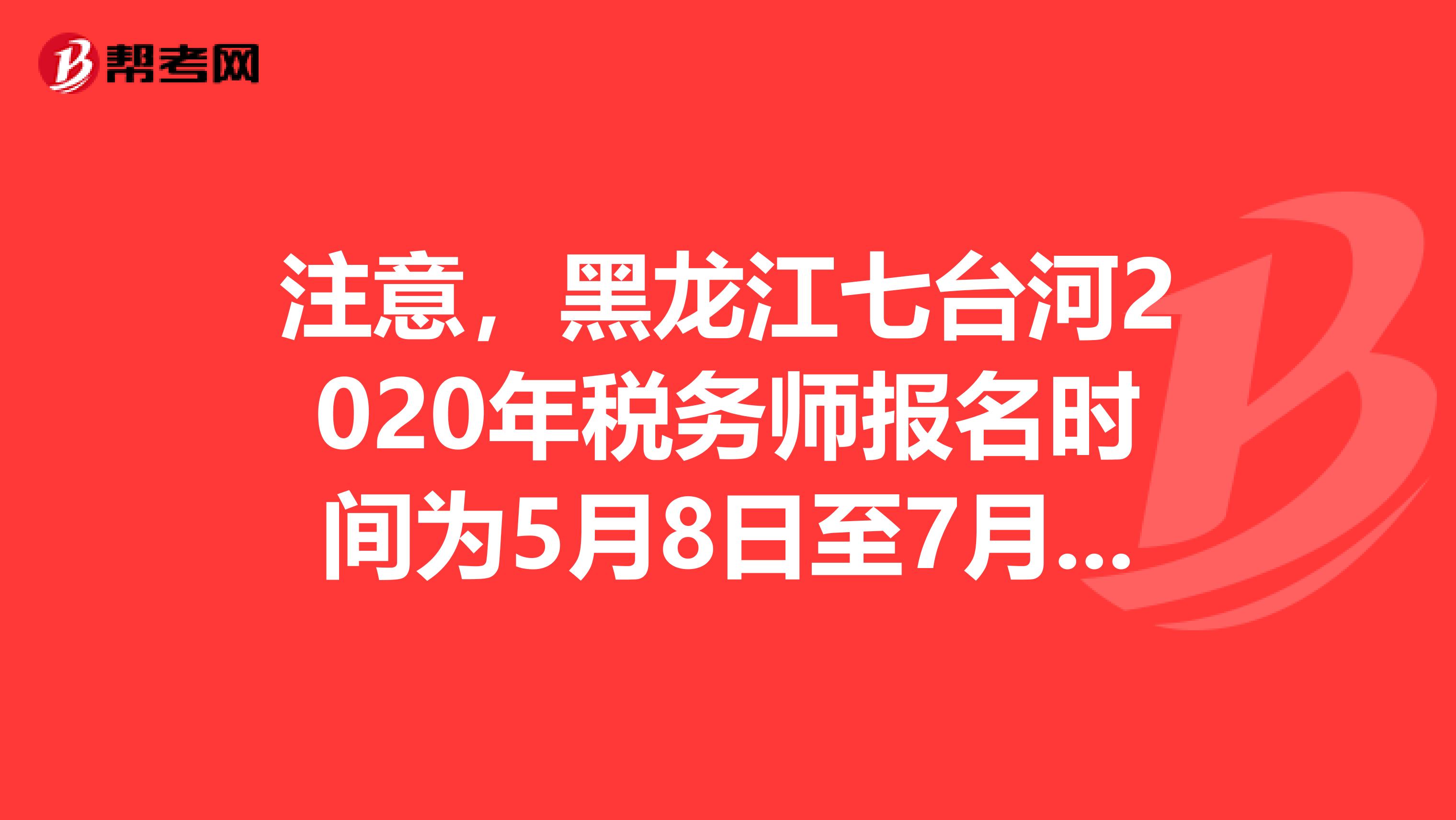 注意，黑龙江七台河2020年税务师报名时间为5月8日至7月8日