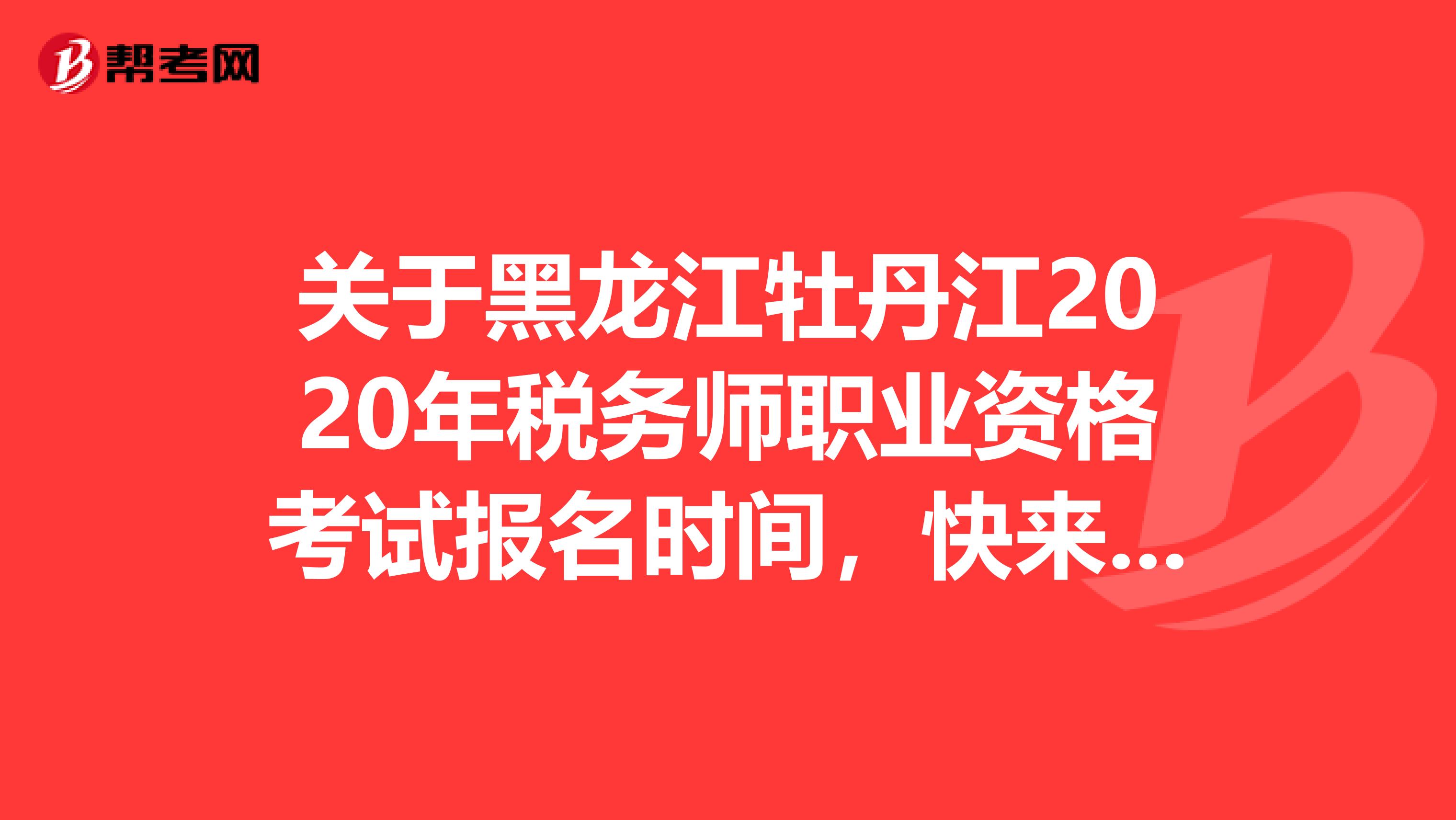 关于黑龙江牡丹江2020年税务师职业资格考试报名时间，快来看看