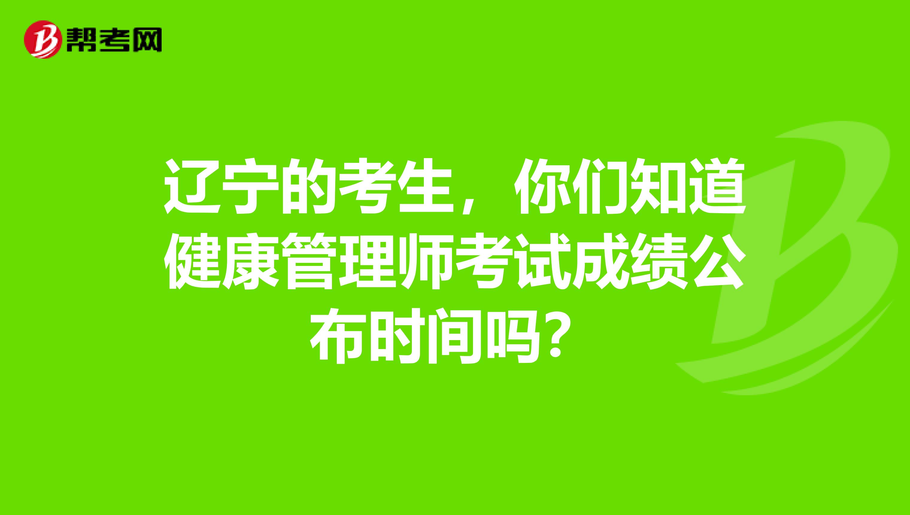 辽宁的考生，你们知道健康管理师考试成绩公布时间吗？