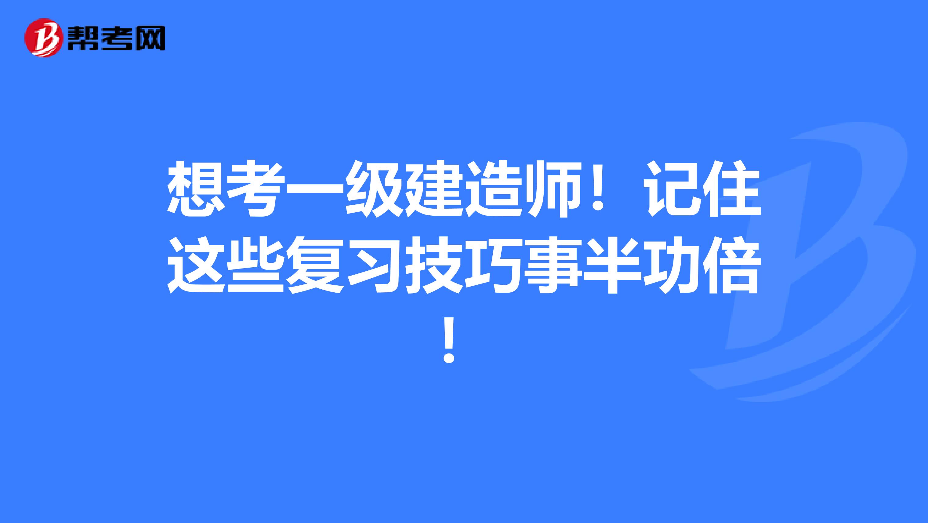 想考一级建造师！记住这些复习技巧事半功倍！