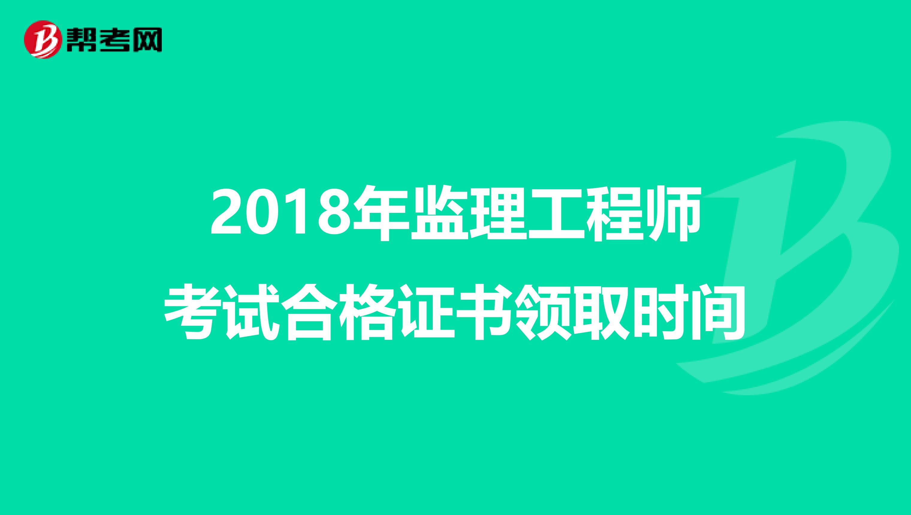 2018年监理工程师考试合格证书领取时间