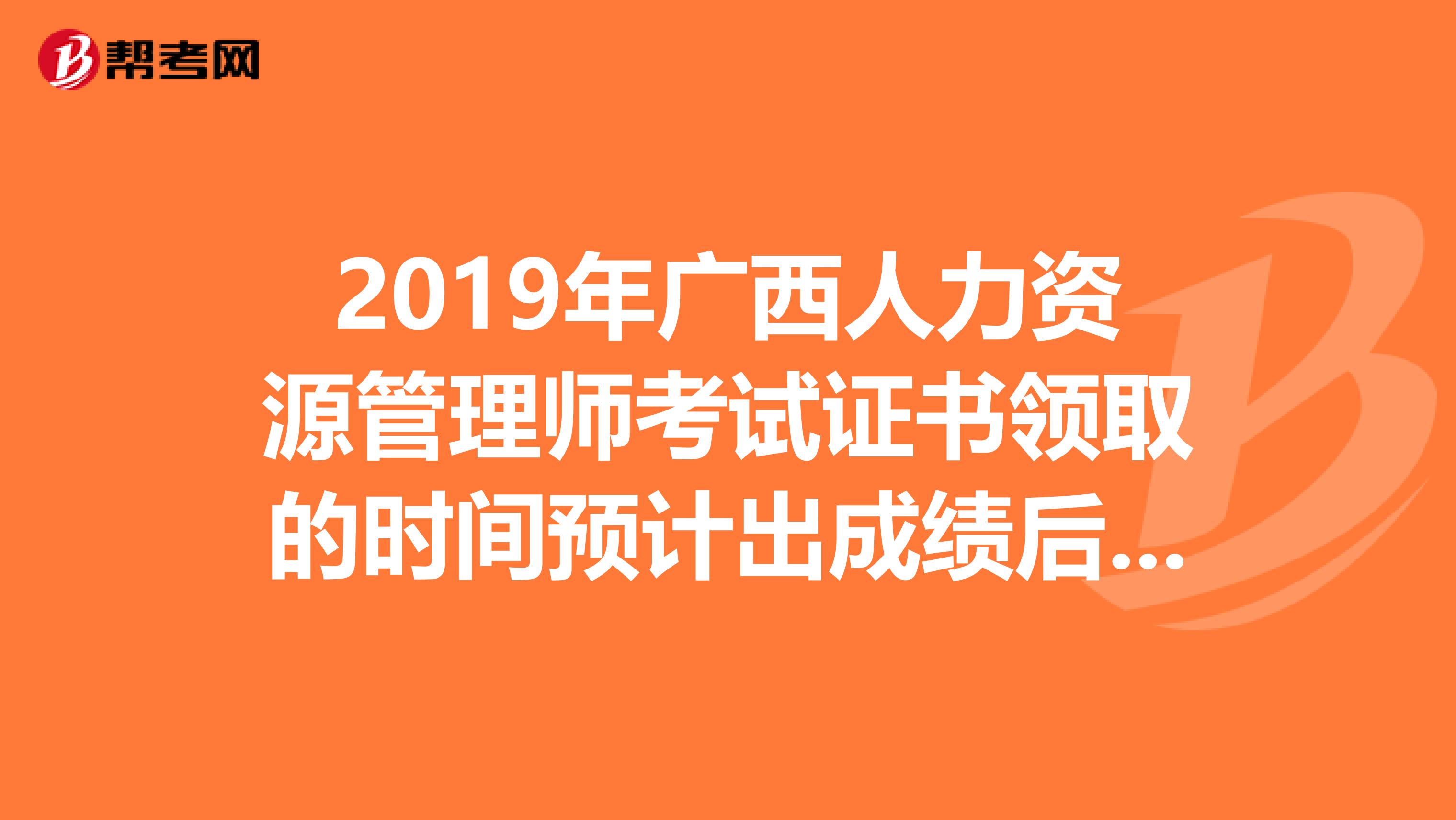 2019年广西人力资源管理师考试证书领取的时间预计出成绩后的三到四个月