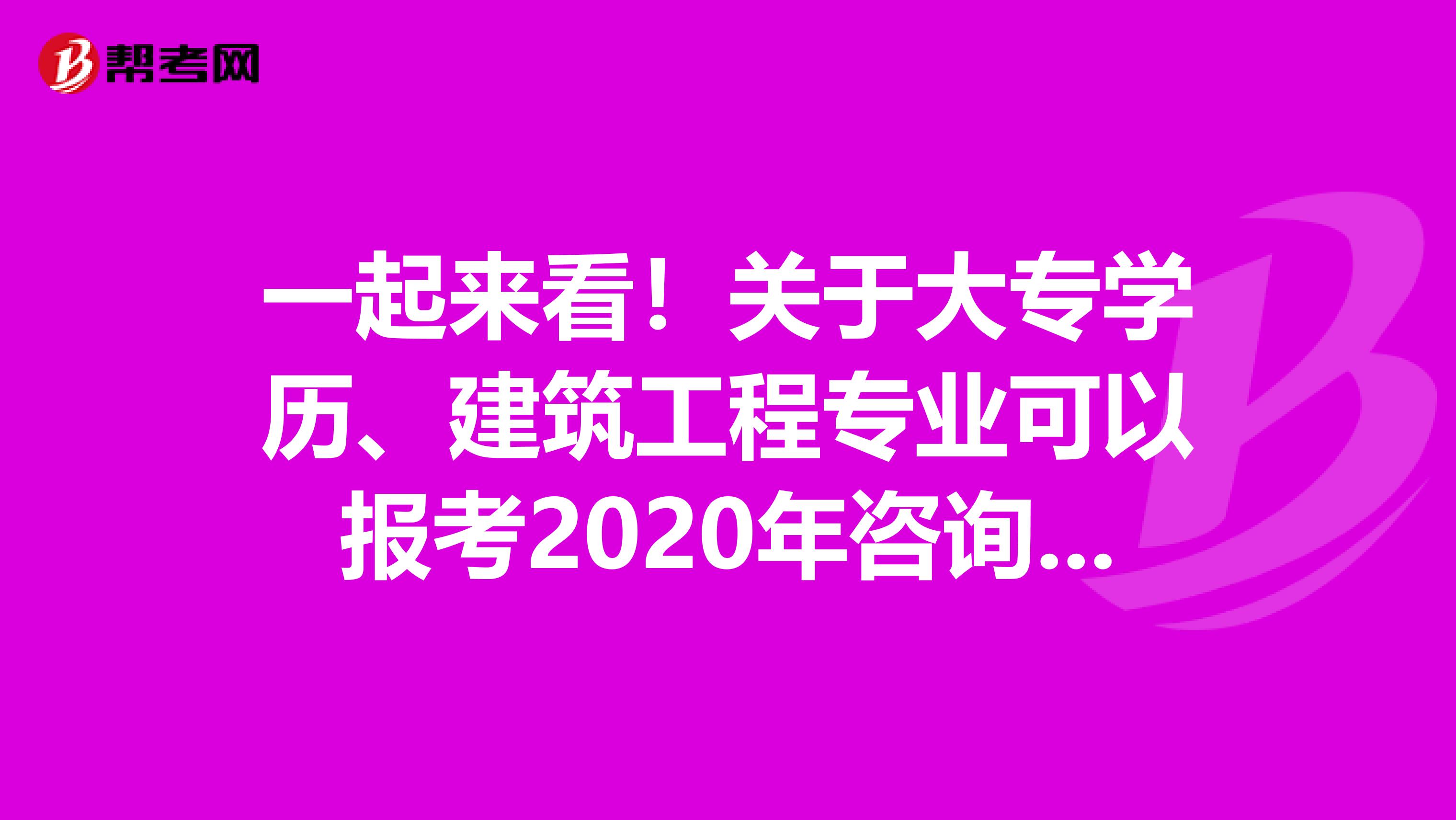 一起来看！关于大专学历、建筑工程专业可以报考2020年咨询工程师吗