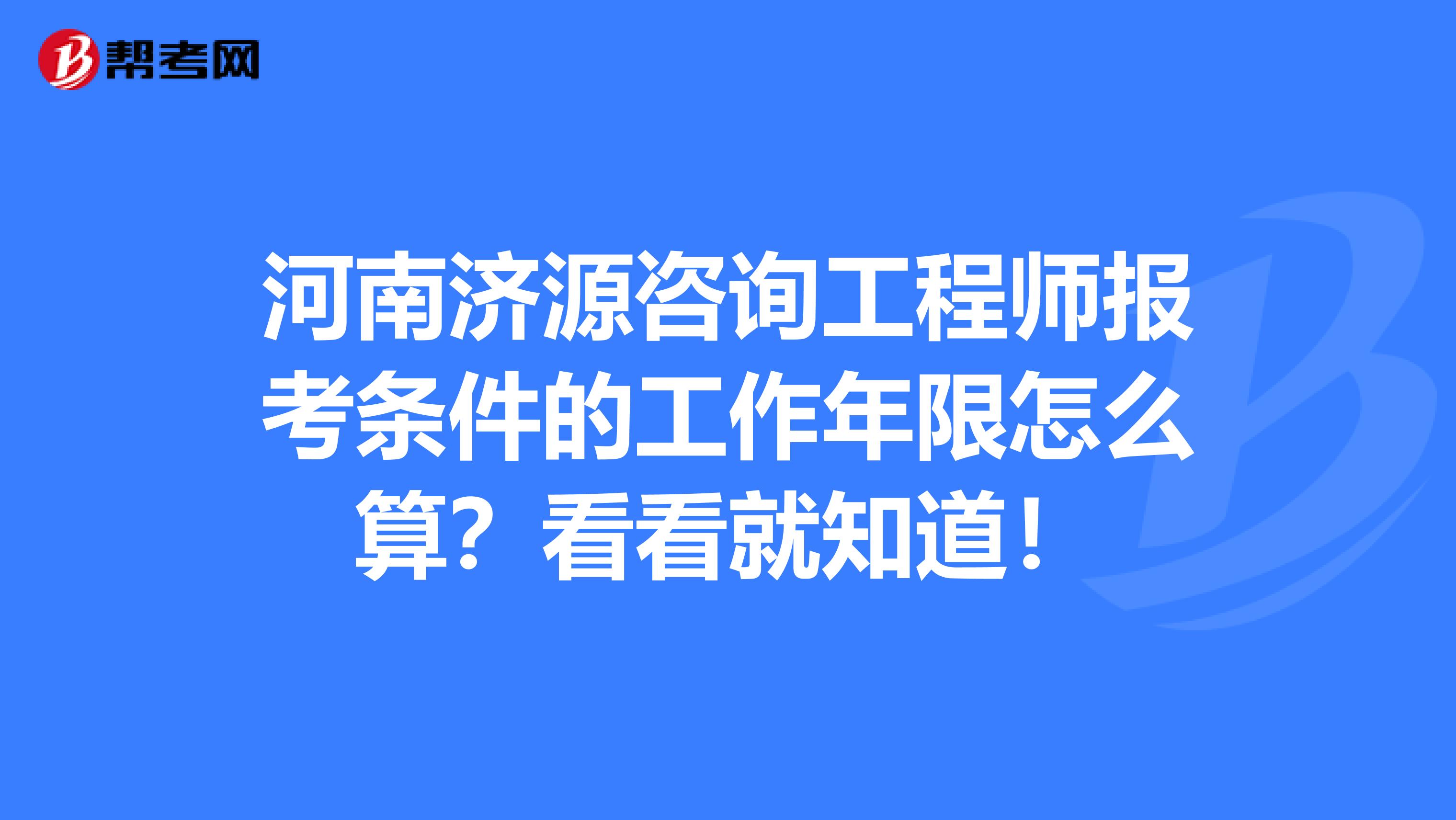 河南济源咨询工程师报考条件的工作年限怎么算？看看就知道！