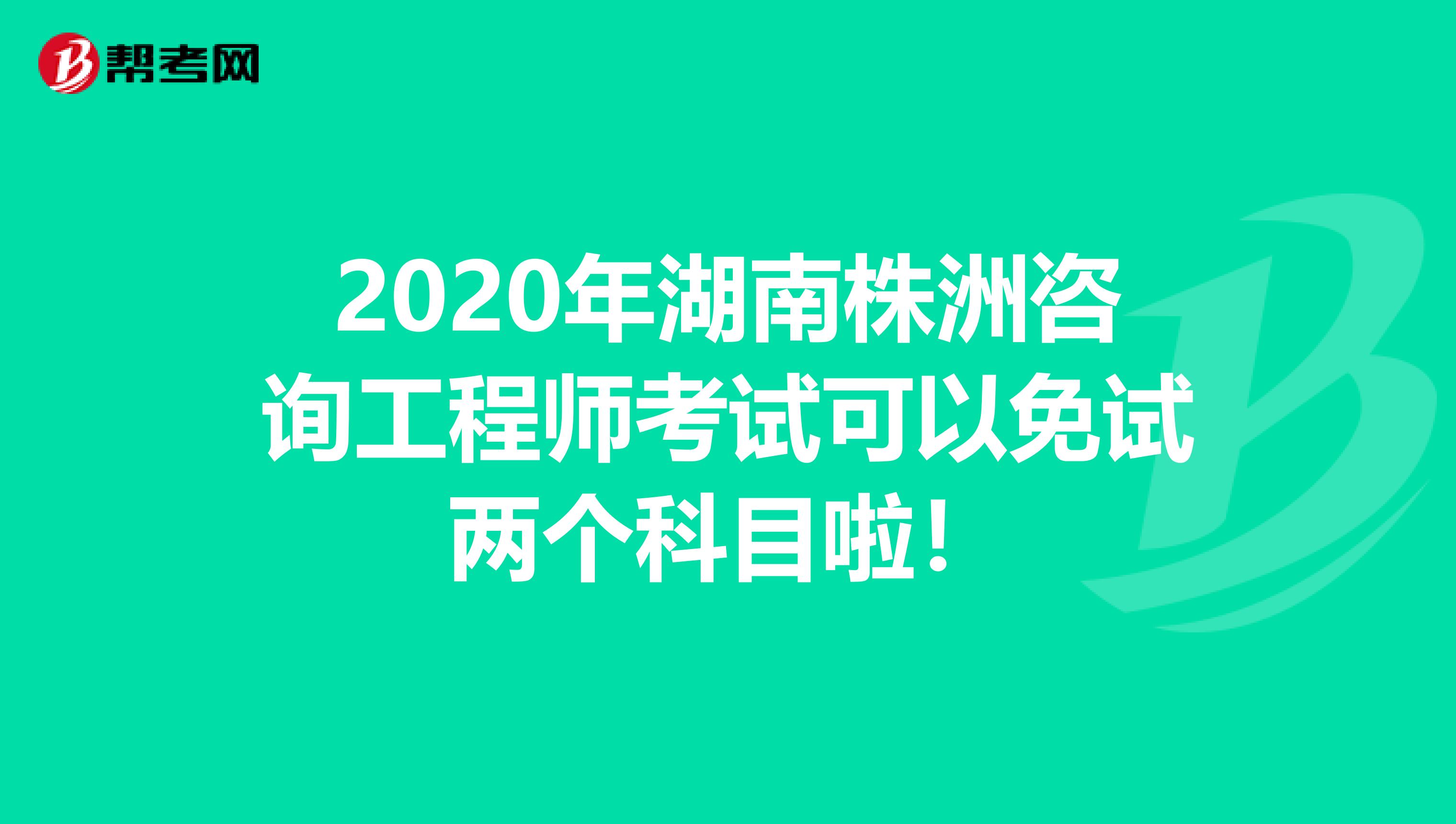2020年湖南株洲咨询工程师考试可以免试两个科目啦！