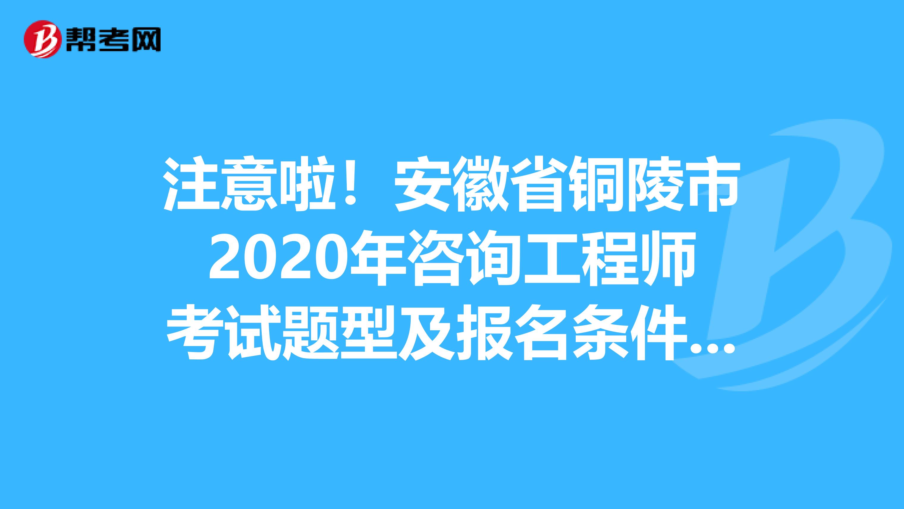 注意啦！安徽省铜陵市2020年咨询工程师考试题型及报名条件来了！