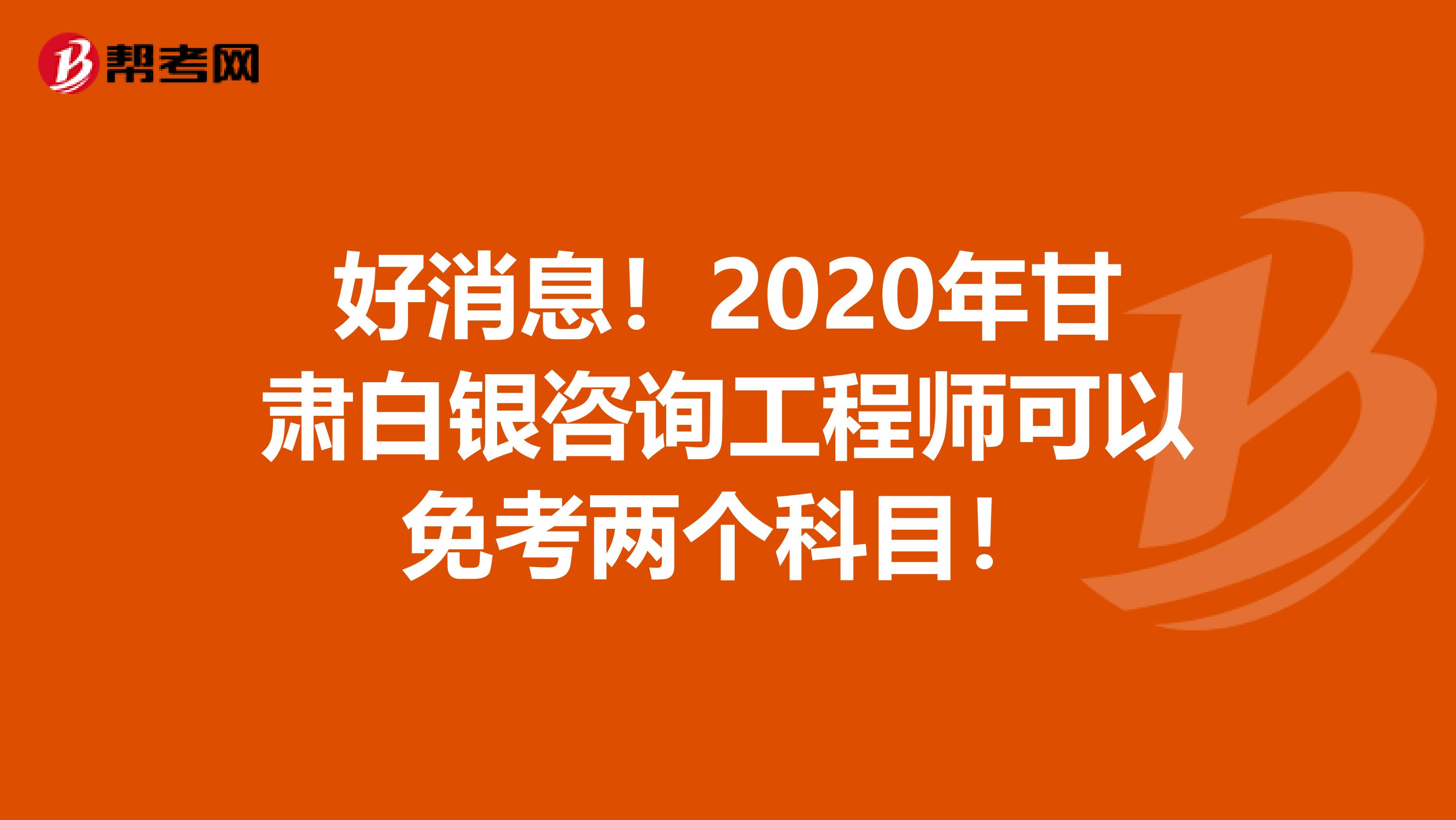 好消息！2020年甘肃白银咨询工程师可以免考两个科目！