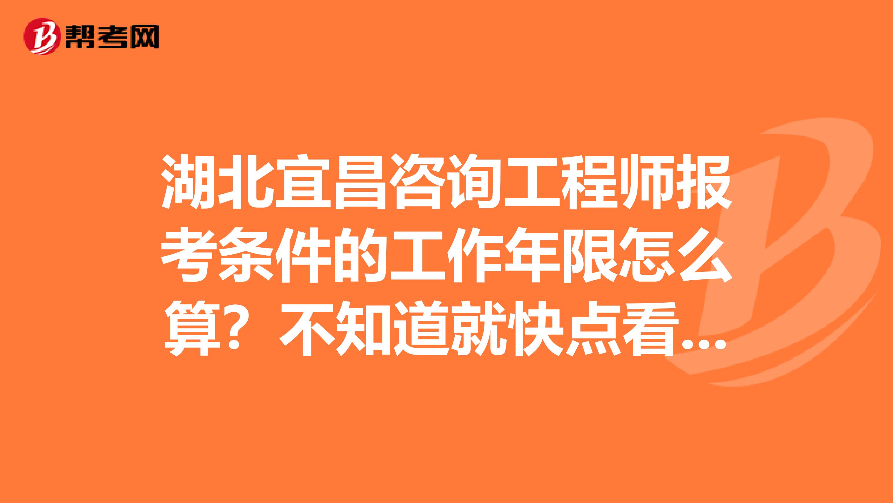 湖北宜昌咨询工程师报考条件的工作年限怎么算？不知道就快点看这里！