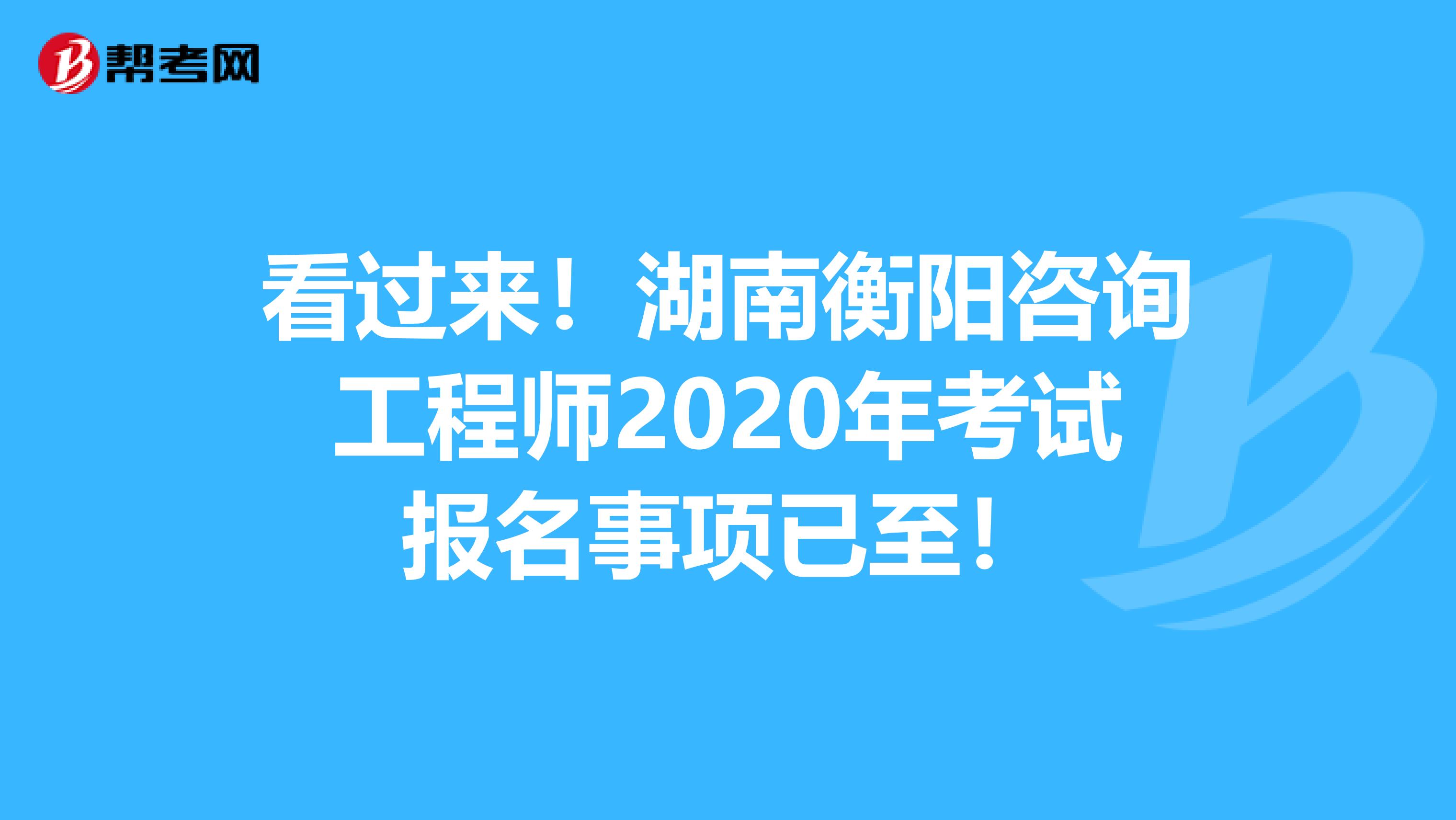 看过来！湖南衡阳咨询工程师2020年考试报名事项已至！