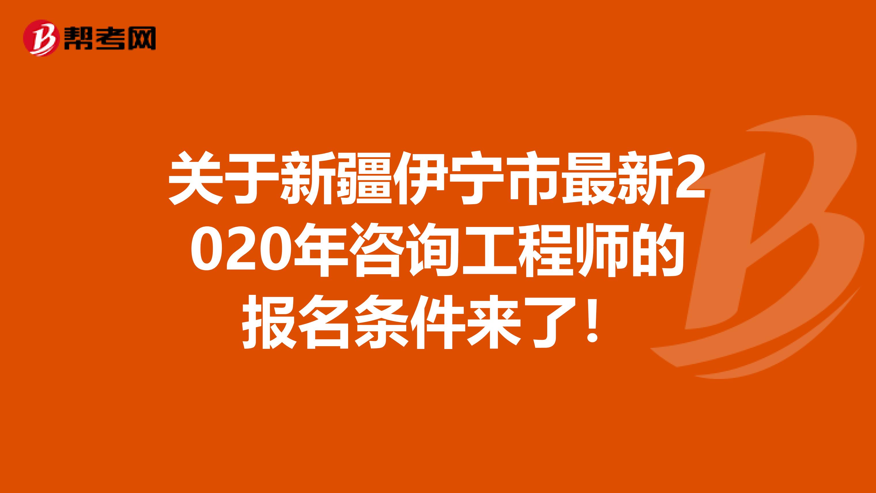 关于新疆伊宁市最新2020年咨询工程师的报名条件来了！