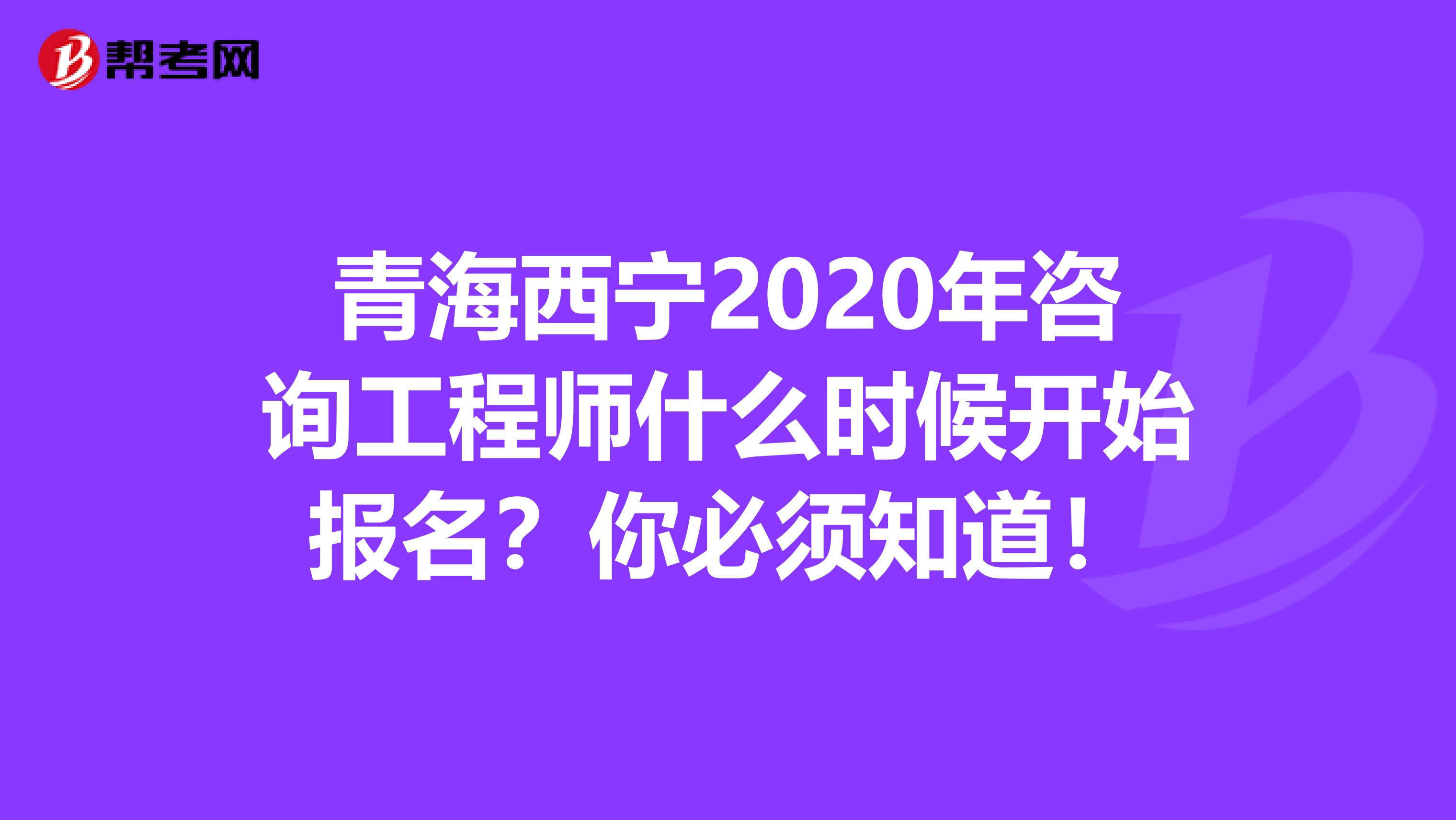 青海西宁2020年咨询工程师什么时候开始报名？你必须知道！