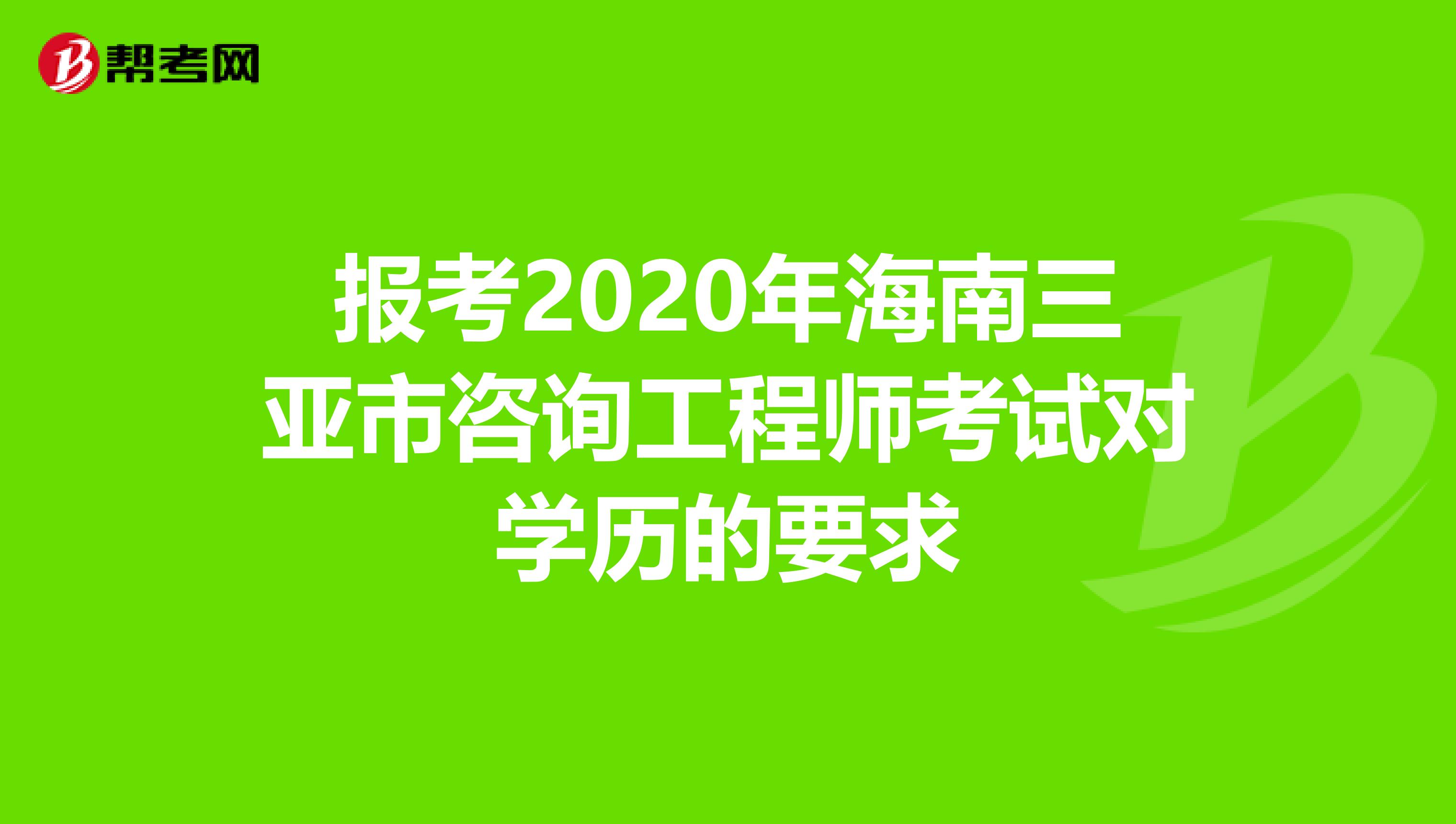 报考2020年海南三亚市咨询工程师考试对学历的要求