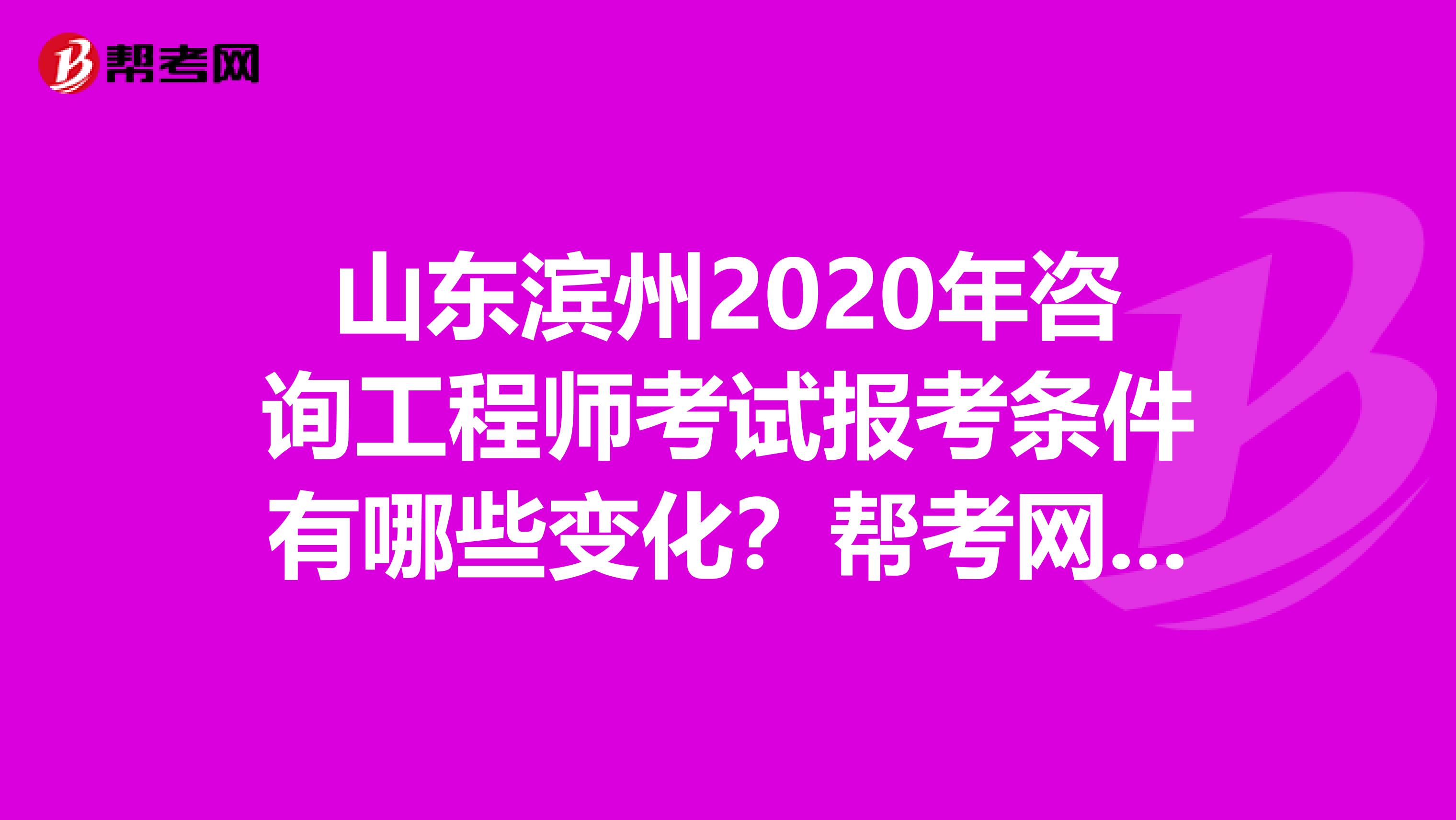 山东滨州2020年咨询工程师考试报考条件有哪些变化？帮考网告诉你！